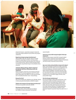 Jampersal maupun yang bukan program Jampersal.
Sama juga dengan pelayanan kami ketika ada program
Jamkesmas.
Bagaimana dengan petugas kesehatannya?
Alhamdulillah tidak ada masalah. Mereka memiliki
komitmen yang tinggi, meskipun memang untuk
tingkat kota Pontianak, biaya persalinan Rp 350.000 all
in itu rasanya kurang. Namun mereka berupaya dapat
memberikan yang terbaik dengan memanfaatkan dana
yang ada.
Jadi kalau dihitung-hitung, sebelum Jampersal
pendapatan lebih besar dibanding setelah ada
Jampersal?
Kalau di program Jampersal, sesuai dengan petunjuk,
memang 75% untuk jasa pelayanan dan 25 % untuk
bahan habis pakai. Insya Allah (ini masih wacana) pada
2012 ini Pemkot Pontianak akan menyumbang.
Berapa kira-kira?
Akan ada tambahan Rp 100.000 atau Rp 200.000. Selama
ini dana yang ada dimanfaatkan seefektif mungkin.
Sebelum ada Jampersal, berapa biaya persalinannya?
Perdanya kurang lebih sekitar Rp 500.000.
Rinciannya untuk jasa berapa?
Untuk jasa, kalau untuk pertolongan persalinan
Rp 100.000, itu belum perawatan, kurang lebih
separuhnyalah.
Jadi secara umum lebih menguntungkan Perda apa
Jampersal?
Kalau terhadap program, jelas lebih menguntungkan
dengan program Jampersal. Artinya lebih banyak
masyarakat yang dapat mengakses pelayanan kesehatan.
Jadi lebih banyak masyarakat yang tertolong.
Apa saran Anda untuk perbaikan Jampersal ke depan?
Kalau untuk perbaikan Jampersal mungkin yang perlu
diperbaiki untuk ATK. Dalam aturannya dijelaskan 75%
untuk jasa pelayanan, sementara yang 25% sisanya
diatur dengan SK Walikota. Tapi kalau kita lihat, yang
25% itu kecil ya? Mungkin untuk kota Pontianak kalau
bisa ditambah, khususnya untuk Jampersal. Jadi kalau
misalnya unit cost-nya lebih tinggi, otomatis untuk
jasanya lebih tinggi.
Kira-kira berapa tambahannya?
Kira-kira Rp 500.000. Paling tidak tarif RS kelas 3 atau
di bawahnya sedikit. Kemudian yang kedua untuk
Juknisnya, mohon bisa dipercepat. Kadang Juknis
keluarnya Maret, sementara berlakunya dari Januari.
Kalau Juknisnya telat, administrasinya jadi terburu-
buru (kejar tayang istilahnya). Pertanggungjawaban
pembukuan pun jadi terlambat, walaupun untuk
pelayanan kepada masyarakat tetap harus jalan terus. ∞
(Pra)
EDISI 34 I FEBRUARI I 2012 MEDIAKOM18
 