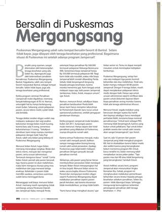 B
ersalin yang nyaman, sangat
ditentukan oleh keterampilan
tenaga kesehatan yang ada.
Selain itu, dipengaruhi juga
oleh ketersediaan peralatan
bersalinnya. Puskesmas Mergangsang,
Bantul, Yogyakarta, salah satu tempat
favorit masyarakat Bantul, sebagai tempat
bersalin. Selain tidak bayar, juga ada
tenaga kesehatan yang profesional.
Ketika program Jaminan Persalinan
(Jampersal) mulai digulirkan, memang
banyak kebingungan di RS ini. Namun,
untunglah hal itu hanya berlangsung
enam bulan. Sekarang, untuk pelayanan
pasien, secara teknis medis sudah tidak
ada kendala.
Tenaga dokter residen obgyn sudah siap
melayani, walaupun dari segi analisis
kebutuhan tenaga bidan masih kurang,
karena baru ada 9 orang, sementara
kebutuhannya 13 orang. “Sekalipun
demikian, kami tetap mampu memberi
pelayanan dengan baik,”kata Puji
Astuti, salah satu bidan yang bekerja di
Puskesmas Mergangsang
Menurut bidan Astuti, tugas bidan
memang merangkap-rangkap. Mulai dari
teknis menis, merujuk dan mengantar
pasien, serta urusan administrasi.
Termasuk mengurus kasus“ sosial”. Cerita
bidan Astuti, pernah ada pasien beranak
tiga. Karena pasien ini akan melahirkan,
maka kami mengurus ibunya yang mau
melahirkan dan juga merawat ketiga
anaknya. Kebetulan si pasien tidak
memiliki saudara, sementara suaminya
sudah lama meninggal dunia.
Menanggapi soal biaya, menurut bidan
Astuti memang masih nyomplang (tidak
seimbang), antara Peraturan Daerah
dan Jampersal. Kalau merujuk Perda,
setempat biaya persalinan Rp 568.000
termasuk pelayanan Keluarga Berencana
(KB). Sementara biaya Jampersal hanya
Rp 350.000 termasuk pelayanan KB.“Bagi
kami tidak ada masalah, walau nilai biaya
Jampersal lebih rendah dibanding Perda.
Sebab, tidak berpengaruh langsung
kepada petugas kesehatan, karena
mereka menerima gaji. Kami bergaji untuk
melayani siapa saja, baik pasien Jampersal,
Jamkesmas, Askes, Astek, maupun umum”,
ujar Astuti.
Namun, menurut Astuti, sekalipun biaya
persalinan berdasarkan Perda lebih
besar, kami harus menyetor seluruhnya
ke Pemerintah Daerah, baru turun untuk
operasional puskesmas, setelah pengajuan
pendanaan disetujui.
Ketika program Jampersal mulai berjalan,
bulan Juli 2011, kunjungan pasien
mulai menurun. Hanya separo dari total
persalinan yang dilakukan di Puskesmas,
sisanya dirujuk ke rumah sakit.
Karena semua Puskesmas merujuk, maka
rumah sakit menjadi penuh, bahkan
sampai menggunakan lorong-lorong
rumah sakit untuk perawatan. Apalagi,
Puskesmas juga tidak boleh melayani
persalinan dengan penyulit, kecuali
persalinan normal.
Akibatnya, ada pasien yang benar-benar
membutuhkan perawatan tidak mendapat
tempat. Bidan Astuti menyayangkan hal
ini bisa terjadi. Menurut bidan senior ini,
walau secara logika, khusus Puskesmas
Poned dan mempunyai residen obgyn
seperti Puskesmas Mergangsang dapat
melakukan persalinan seperti pasien
pecah ketuban, tapi karena aturannya
tidak membolehkan, ya tetap tidak boleh.
“Kami harus tetap mengikuti aturan,”ujar
bidan senior ini. Tentu ini dapat menjadi
masukan untuk menetapkan kebijakan
berikutnya.
Puskemas Mergangsang, setiap hari
rata-rata melayani tiga pasien kontrol
kehamilan dan dua melahirkan. Total satu
bulan mampu melayani 60-80 pasien
Jampersal. Dengan 9 tenaga bidan, masih
dapat menjalankan pelayanan teknis
medis dengan baik. Hanya saja untuk
urusan administrasi seperti verifikasi data
pasien untuk dokumen laporan klaim
biaya persalinan sering mundur, karena
tidak ada tenaga administrasi khusus.
Menurut Astuti, segala tindakan yang
berurusan dengan nyawa ibu hamil
dan bayinya sekaligus harus mendapat
perhatian lebih, terutama biaya nominal
persalinannya.“Untuk kami sebagai PNS
memang tidak berpengaruh, karena uang
bukan untuk pelaksana. Tapi untuk bidan
praktek swasta dan rumah sakit swasta
akan sangat berpengaruh,”ujar Astuti.
Saat ini, ada 10 persen dari pasien
Jampersal yang tidak mengikuti program
KB. Hal ini disebabkan karena faktor medis
dan sedikit karena yang bersangkutan
belum menerima program KB. Untuk
kasus terakhir ini, bidan memang telah
menjelaskan secara pelan-pelan.“Tapi
pasien mau ber-KB atau tidak bergantung
yang bersangkutan,”tambah Astuti.
Astuti melihat, secara teori, program
Jampersal akan menurunkan Angka
Kematian Ibu. Sebab, program ini
mengharuskan melakukan pemeriksaan
kehamilan secara teratur kepada petugas
kesehatan sebelum persalinan. Selain itu,
pasien tidak dipungut biaya. Sehingga
mengurangi kemungkinan terlambat
penanganan persalinan oleh tenaga
kesehatan. ∞ (Pra)
Bersalin di Puskesmas
Mergangsang
Puskesmas Mergangsang salah satu tempat bersalin favorit di Bantul. Selain
tidak bayar, juga dilayani oleh tenaga kesehatan yang profesional. Bagaimana
situasi di Puskesmas ini setelah adanya program Jampersal?
EDISI 34 I FEBRUARI I 2012 MEDIAKOM20
 