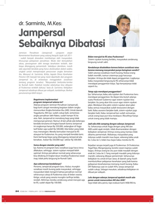 Bagaimana implementasi
program Jampersal selama ini?
Adanya program Jaminan Persalinan (Jampersal),
bagi kami sangat menolong kegiatan dalam rangka
menurunkan Angka Kematian Ibu (AKI). Untuk daerah
Yogyakarta, AKI-nya sudah cukup baik, sementara
angka persalinan oleh Nakes, sudah hampir 95 ke
atas. Nah, Jampersal ini menolong bagi yang tidak
mempunyai jaminan. Namun di lain pihak ada beberapa
kendala terutama di tingkat bawah karena Jampersal
ini ongkosnya hanya Rp 350.000, sedangkan di Yogja
tarif bidan saja sudah Rp 500.000. Ada bidan yang tidak
mau menangani. Mereka kemudian merujuk ke RS
ataupun ke Puskesmas. Itu yang menjadi kendala kami.
Kami berharap biaya yang ditanggung Jampersal ada
kenaikan, bukan Rp 350,000 tapi sekitar Rp 500.000.
Sama dengan standar yang ada?
Iya. Karena ini program baru sosialisasi juga harus terus
dilakukan, sehingga sistem rujukan menjadi lebih
optimal. Artinya persalinan normal yang seharusnya
bisa ditolong di tingkat dasar misalnya Puskesmas rawat
inap, tidak perlu langsung ke Rumah Sakit.
Apa sebenarnya kendalanya?
Pertama, Jampersal program baru. Kedua, mungkin
sosialisasi masih kurang pada masyarakat, sehingga
masyarakat tidak mengerti bahwa persalinan normal
seharusnya cukup di Puskesmas atau di bidan swasta.
Ketiga, untuk yang swasta mungkin tarifnya terlalu
rendah. Akhirnya mereka cenderung untuk merujuk saja
ke RS, sudah dapat Rp 100.000.
Bidan merujuk ke RS atau Puskesmas?
Sistem rujukan kurang berlaku, masyarakat cenderung
langsung rumah sakit.
Kendalanya disebabkan karena belum sosialisasi atau
karena memang masyarakat punya keinginan sendiri?
Salah satunya sosialisasi masih kurang. Kedua orang
boleh memilih, namun sistemnya juga harusnya
berjalan. Artinya dia tidak dapat penggantian. Logikanya
kalau masyarakat langsung ke RS seharusnya tidak
mendapat penggantian biaya. Tapi kenyataanya tidak
seperti itu.
Tetap saja mendapat penggantian?
Iya. Seharusnya, kalau ada rujukan dari Puskesmas baru
mendapat penggantian. Ke depan kita butuh adanya
suatu Peraturan Gubernur agar sistem rujukan bisa
berjalan. Itu yang akan kita susun agar sistem rujukan
jalan. Meskipun kita yakin sistem rujukan akan jalan
kalau semua masyarakat sudah terasuransi dengan
baik. Kalau asuransi berjalan baik, sistem rujukan juga
berjalan baik. Kalau Jampersal kan sudah semuanya,
untuk orang kaya pun bisa meskipun, filosofinya hanya
untuk orang yang tidak mampu.
Jadi ada efek samping dengan adanya Jampersal.
Ya. Seharusnya untuk Yogja dengan yang AKI dan
AKB sudah agak rendah, tidak disamaratakan dengan
kebijakan Jampersal. Artinya orang yang mampu tidak
dibantu pemerintah. Akibatnya, masyarakat yang
dulunya sudah mandiri mau bayar, sekarang kalau anak
ke 2 atau ke 3, tidak mau bayar kalau mereka ke RS.
Kejadian serupa terjadi juga di Puskesmas. Di Puskesmas
Tegal Rejo, Mergangsang, kondisi rawat inapnya sudah
bagus. Artinya orang ke situ pun tidak masalah dengan
anak ke 2 atau ke 3. Yang menjadi masalah yang dulunya
mandiri, sekarang dibayar pemerintah. Seharusnya
kebijakan itu untuk di luar Jawa, di daerah yang masih
membutuhkan pelayanan kesehatan yang baik karena
pelayanan kesehatannya memang masih kurang. Kalau
DIY Nakesnya saat ini sudah 95%, tanpa Jampersal
sudah cukup. Sebagai masukan, sebaiknya kebijakan ini
dibuat per wilayah.
Lalu dengan adanya Jampersal apakah masih ada
peran untuk menurunkan AKI dan AKB?
Saya tidak tahu persis, tapi evaluasi kami AKB/AKI itu
dr. Sarminto, M.Kes:
Jampersal
Sebaiknya Dibatasi
Jaminan Persalinan (Jampersal) --program anyar
Kementerian Kesehatan yang sedang bergulir sejak Juli 2011-
- sudah banyak dirasakan manfaatnya oleh masyarakat,
khususnya pelayanan persalinan. Mulai dari kemudahan
akses, penanganan oleh tenaga kesehatan terlatih, dan
biaya ditanggung pemerintah. Sekalipun demikian, masih
ada sejumlah kendala yang harus diselesaikan dalam waktu
singkat untuk mempercepat penurunan angka kematian
ibu. Menurut dr. Sarminto, M.Kes, kepala Dinas Kesehatan
Provinsi DIY, banyak hal yang mesti diperbaiki dari program
Jampersal ini, di antaranya menggiatkan sosialisasi
tentang program tersebut. “Masyarakat berlomba-lomba
ke Rumah Sakit. Padahal mereka sebetulnya bisa dilayani
di Puskesmas terlebih dahulu,” kata dr. Sarminto. Kebijakan
Jampersal sebaiknya dibuat per wilayah, tambahnya. Berikut
penuturannya lebih lanjut:.
EDISI 34 I FEBRUARI I 2012 MEDIAKOM24
 