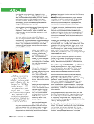 POTRET
atau tuntutan masyarakat itu naik. Kita penuhi sekian
dia naik lagi, penuhi sekian naik lagi. Kita juga pasti nanti
akan mengalami hal seperti itu. Kalau kita sudah tetapkan
paketnya pasti ada demand lain yang kemudian akan
muncul, itu nanti kita atur. Kemudian bagaimana sistem
pembayaran? Sekarang memakai Indonesia Case Based
Group (INA-CBGs), bagaimana nantinya?
Keempat adalah transisinya bagaimana? Sudah ditetapkan
bahwa PT Askes akan menjadi BPJS 1. Tentu saja ada
fase transisi, di mana mungkin tahun 2013 mereka akan
mulai menangani Jamkesmas sebagai fase transisi untuk
berlakunya SJSN.
Yang tidak kalah pentingnya, tidak boleh dilupakan
sejak sekarang adalah advokasi dan sosialisasi. Kalau kita
terlambat repot mengurusinya. Kalau sosialisasi belakangan
nanti masyarakat tidak menerima atau salah mengerti. Hal
tersebut tidak hanya berhubungan dengan masyarakat,
tetapi juga dengan berbagai kalangan seperti pengusaha,
yang bisa tidak menerima.
Jadi dari sekarang dalam tim
itu sudah ada yang tugasnya
mengurus sosialisasi dan
advokasi. Dalam waktu dekat
akan ada rapat membahas
masalah ini. Ini satu pekerjaan
yang paling besar buat kita,
namun demikian bukan berarti
tidak ada hal lain yang perlu
kita perhatikan.
Pekerjaan lain tetap penting,
terutama upaya kita dalam
mencapai target MDG’s karena
2015 sudah di depan mata.
Upaya menurunkan Angka
Kematian Ibu (AKI) dan Angka
Kematian Bayi (AKB), sudah kita
lakukan. Salah satunya dengan
Jampersal.
Ada lagi hal penting yang harus
kita lakukan yaitu gerakan
nasional sadar gizi, tahun 2012
kita mulai dengan 1.000 hari
pertama untuk negeri (SUN),
yaitu1.000 hari pertama dari
kehidupan di intervensi mulai
dari ibu hamilnya sampai
melahirkan, sampai si bayi
berumur 2 tahun.
Selain itu, masalah penyakit
tidak menular juga kita
tingkatkan penanganannya. Penyakit menular walaupun
sudah menunjukan naik, masih juga harus kita selesaikan.
Penyakit tidak menular termasuk kesehatan jiwa, sudah
memprihatinkan, termasuk juga penyalahgunaan Napzah.
Mediakom: Apa capaian-capaian yang sudah diraih semenjak
Ibu menjadi menteri?
Menkes: Yang pertama adalah menata sistem kesehatan
nasional, di mana sistem rujukan dimulai dengan upaya
kesehatan berbasis komunitas. Jadi kita tidak hanya
memperhatikan rumah sakit, tetapi kita tekankan pada
memandirikan masyarakat di dalam hal kesehatan.
Pencapaian tentu sudah ada, bahwa itu belum sempurna,
pasti. Kita menata sistem mulai dari basis komunitas,
kemudian Puskesmas, kemudian baru tingkat rujukan
sampai rumah sakit tersier, dan rumah sakit yang bertaraf
internasional. Jadi rentangannya cukup lebar artinya dari
yang berbasis masyarakat sampai ke rumah sakit bertaraf
internasional.
Upayanya juga cukup lebar, tidak hanya kuratif dan
reabilitatif, tetapi promotif juga kita tekankan. Semuanya
itu dalam rangka SJSN. Kalau kita tidak melakukan ini, nanti
pada waktu SJSN berlaku, agak berat karena semua orang
datang sudah pada keadaan sakit berat. Di antaranya yang
kita mau perbaiki juga adalah cakupan imunisasi, upaya-
upaya promotif preventif, deteksi dini dari kanker-kanker
tertentu, dan pengobatannya tentu saja, sehingga semuanya
tidak sampai ke sakit berat.
Kita juga upayakan meningkatkan kesehatan calon haji.
Dengan menghidupkan kembali Perawatan Kesehatan
Masyarakat (Perkesmas) atau dulu disebut public health
nursing. Jadi sistem yang kita letakkan, sistem pelayanan.
Kedua, sistem yang lain adalah SDM. Kita juga mulai menata
kembali dengan misalnya PTT tidak 6 bulan, tetapi satu
tahun. Kita melakukan apa yang disebut“dokter dengan
tambahan kewenangan.”Kita sadar, kalau menunggu
spesialis selesai, sampai kapan kebutuhan terpenuhi?
Kemudian ada sistem sister hospital. Rumah sakit yang
maju punya mitra rumah sakit di daerah, Rotasi PPDS
(Program Pendidikan Dokter Spesialis), dokter yang sedang
spesialisasi. Nah kita melakukan pendekatan kepada
ikatan profesi supaya pendidikannya jangan lama-lama.
Dari spesialis penyakit dalam kelihatannya sudah siap
untuk memperpendek masa pendidikannya. Kita juga mau
mendekati spesialis yang lain supaya bisa mempersingkat
pendidikannya. Kita berusaha untuk memperbanyak dokter-
dokter spesialis.
Kemudian ada sistem lagi yang sedang ditata, yaitu obat
dan Alkes. Obat-obat generik kita tingkatkan. Bukan hanya
itu saja, kita ingin adanya kemandirian bahan baku obat.
Ini sudah mulai menunjukkan hasil, kita mulai dengan
artemisinin, obat malaria yang sudah mulai dirintis, kita akan
coba juga dengan yang lain-lain.
Soal Alkes, tahun ini akan mulai dengan mempertemukan
peneliti, para penemu, dengan industri karena banyak sekali
hasil penelitian yang berhenti di lab saja. Nah, kita mau
pertemukan, sehingga mana-mana yang potensial secara
ekonomis bisa diperbanyak oleh industri dan dipakai.
Ada lagi hal penting
yang harus kita
lakukan yaitu gerakan
nasional sadar gizi, itu
juga tahun 2012 kita
mulai dengan 1.000
hari pertama untuk
negeri. Jadi 1.000 hari
pertama dari kehidupan
kita intervensi dari
ibu hamilnya sampai
melahirkan, sampai dia
berumur 2 tahun.
EDISI 34 I FEBRUARI I 2012 MEDIAKOM40
 