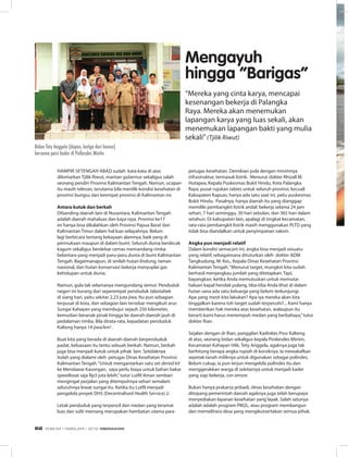 Hampir setengah abad sudah kata-kata di atas
dilontarkan Tjilik Riwut, mantan gubernur sekaligus salah
seorang pendiri Provinsi Kalimantan Tengah. Namun, ucapan
itu masih relevan, terutama bila menilik kondisi kesehatan di
provinsi bungsu dari keempat provinsi di Kalimantan ini.
Antara kutuk dan berkah
Dibanding daerah lain di Nusantara, Kalimantan Tengah
adalah daerah mahaluas dan kaya raya. Provinsi ke17
ini hanya bisa dikalahkan oleh Provinsi Papua Barat dan
Kalimantan Timur dalam hal luas wilayahnya. Belum
lagi berbicara tentang kekayaan alamnya, baik yang di
permukaan maupun di dalam bumi. Seluruh dunia berdecak
kagum sekaligus berdebar cemas memandang rimba
belantara yang menjadi paru-paru dunia di bumi Kalimantan
Tengah. Bagaimanapun, di sinilah hutan lindung, taman
nasional, dan hutan konservasi bekerja menyuplai gas
kehidupan untuk dunia.
Namun, gula tak selamanya mengundang semut. Penduduk
negeri ini kurang dari seperempat penduduk Jabotabek
di siang hari, yaitu sekitar 2,23 juta jiwa. Itu pun sebagian
terpusat di kota, dan sebagian lain tersebar mengikuti arus
Sungai Kahayan yang membujur sejauh 250 kilometer,
kemudian beranak pinak hingga ke daerah-daerah jauh di
pedalaman rimba. Bila dirata-rata, kepadatan penduduk
Kalteng hanya 14 jiwa/km2
.
Buat kita yang berada di daerah-daerah berpenduduk
padat, keluasaan itu tentu sebuah berkah. Namun, berkah
juga bisa menjadi kutuk untuk pihak lain. Setidaknya
itulah yang dialami oleh petugas Dinas Kesehatan Provinsi
Kalimantan Tengah.“Untuk mengantarkan satu set dental kit
ke Mendawai Kasongan, saya perlu biaya untuk bahan bakar
speedboat saja Rp3 juta lebih,”tutur Lutfil Aman sembari
mengingat perjalan yang ditempuhnya sehari semalam
seluruhnya lewat sungai itu. Ketika itu Lutfil menjadi
pengelola proyek DHS (Decentralised Health Service) 2.
Letak penduduk yang terpencil dan medan yang teramat
luas dan sulit memang merupakan hambatan utama para
petugas kesehatan. Demikian pula dengan minimnya
infrastruktur, termasuk listrik. Menurut dokter Rhizall M.
Hutapea, Kepala Puskesmas Bukit Hindu, Kota Palangka
Raya, pusat rujukan rabies untuk seluruh provinsi, kecuali
Kabupaten Kapuas, hanya ada satu saat ini, yaitu puskesmas
Bukit Hindu. Pasalnya, hanya daerah itu yang dianggap
memiliki pembangkit listrik andal: bekerja selama 24 jam
sehari, 7 hari seminggu, 30 hari sebulan, dan 365 hari dalam
setahun. Di kabupaten lain, apalagi di tingkat kecamatan,
rata-rata pembangkit listrik masih menggunakan PLTD yang
tidak bisa diandalkan untuk penyimpanan vaksin.
Angka pun menjadi relatif
Dalam kondisi semacam ini, angka bisa menjadi sesuatu
yang relatif, sebagaimana dituturkan oleh dokter ADM
Tangkudung, M. Kes., Kepala Dinas Kesehatan Provinsi
Kalimantan Tengah.“Menurut target, mungkin kita sudah
berhasil menjangkau jumlah yang ditetapkan. Tapi,
bayangkan, ketika Anda memutuskan untuk memutar
haluan kapal hendak pulang, tiba-tiba Anda lihat di dalam
hutan sana ada satu keluarga yang belum terkunjungi.
Apa yang mesti kita lakukan? Apa iya mereka akan kita
tinggalkan karena toh target sudah terpenuhi?... Kami hanya
memberikan hak mereka atas kesehatan, walaupun itu
berarti kami harus menempuh medan yang berbahaya,”tutur
dokter Rian.
Sejalan dengan dr Rian, panggilan Kadinkes Prov Kalteng
di atas, seorang bidan sekaligus kepala Poskesdes Mintin,
Kecamatan Kahayan Hilir, Tety Anggela, agaknya juga tak
berhitung berapa angka rupiah di koceknya. Ia mewakafkan
sepetak tanah miliknya untuk digunakan sebagai polindes.
Belum cukup, ia pun terjun mengelola polindes itu dan
menggerakkan warga di sekitarnya untuk menjadi kader
yang siap bekerja, con amore.
Bukan hanya prakarsa pribadi, dinas kesehatan dengan
ditopang pemerintah daerah agaknya juga telah berupaya
menyediakan layanan kesehatan yang layak. Salah satunya
adalah adalah program PM2L, atau program membangun
dan memelihara desa yang mengikutsertakan semua pihak.
“Mereka yang cinta karya, mencapai
kesenangan bekerja di Palangka
Raya. Mereka akan menemukan
lapangan karya yang luas sekali, akan
menemukan lapangan bakti yang mulia
sekali”(Tjilik Riwut)
Mengayuh
hingga “Barigas”
Bidan Tety Anggela (depan, ketiga dari kanan)
bersama para kader di Polkesdes Mintin
EDISI 34 I FEBRUARI I 2012 MEDIAKOM62
 