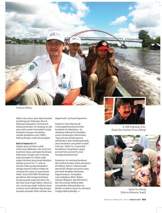 Dalam satu tahun, akan diprioritaskan
pembangunan beberapa desa di
beberapa kabupaten, termasuk di
bidang kesehatan. Di samping itu ada
pula usaha untuk menambah tenaga
kesehatan dengan mendirikan
sekolah kedokteran dan STIKES.
Kalteng Barigas sudah dicanangkan.
Kali ini bukan ke-17
Segala upaya tersebut sudah
seharusnya dilakukan. Dari hasil riset
kesehatan dasar, peringkat kesehatan
Kalimantan Tengah saat ini berada
pada peringkat 22, bukan pada
angka istimewa yang kerap dikaitkan
dengan provinsi ini, 17, atau di
atasnya. Kalteng juga dinyatakan
sebagai daerah endemi malaria di
samping baru-baru ini juga berada
dalam situasi KLB DBD. Rendahnya
persalinan oleh tenaga kesehatan
berujung pada angka kematian ibu
dan bayi yang tinggi. Belum selesai di
situ, muramnya wajah indikator dasar
tersebut masih dibebani lagi dengan
penyakit-penyakit tidak menular atau
degeneratif , termasuk hipertensi.
Gubernur Teras Narang tak
menyangkal buruknya kondisi
kesehatan di wilayahnya. Itu
sebabnya Kalteng kini berjibaku
untuk membangun infrastruktur.
“Saya percaya pembangunan
infrastruktur akan berdampak pada
akses kesehatan yang lebih mudah,”
tuturnya.“Selain itu, masyarakat
hendaknya mengutakan upaya
promotif dan preventif untuk
menjaga kesehatannya.”
Keyakinan itu memang beralasan
bila melihat kondisi sarana prasarana
di Kalteng. Namun, berkaca pada
daerah lain dengan prasarana yang
jauh lebih lengkap, kesehatan,
bagaimanapun, merupakan
suatu kebijakan (lihat:“Bukan
Sekadar Melayani, tapi Memihak”).
Dan beruntung, Kalteng telah
menyaksikan keberpihakan itu.
Mudah-mudahan kayuh itu tak lapuk
hingga Kalteng Barigas. ∞
Puskesmas Keliling
Agustin Teras Narang
(Gubernur Kalimantan Tengah)
dr. ADM Tangkudung, M.Kes.
(Kepala Dinas Kesehatan Provinsi Kalteng)
EDISI 34 I FEBRUARI I 2012 MEDIAKOM 63
 