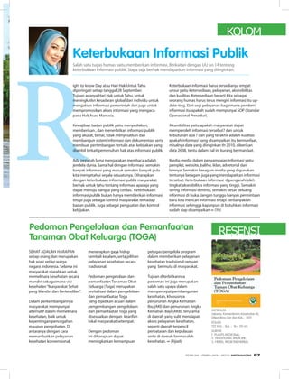 RESENSI
Sehat adalah harapan
setiap orang dan merupakan
hak azasi setiap warga
negara Indonesia. Selama ini
masyarakat diarahkan untuk
memelihara kesehatan secara
mandiri sebagaimana visi
kesehatan“Masyarakat Sehat
yang Mandiri dan Berkeadilan”.
Dalam perkembangannya
masyarakat mempunyai
alternatif dalam memelihara
kesehatan, baik untuk
kepentingan pencegahan
maupun pengobatan. Di
antaranya dengan cara
memanfaatkan pelayanan
kesehatan konvensional,
menerapkan gaya hidup
kembali ke alam, serta pilihan
pelayanan kesehatan secara
tradisional.
Pedoman pengelolaan dan
pemanfaatan Tanaman Obat
Keluarga (Toga) merupakan
revitalisasi dalam pengelolaan
dan pemanfaatan Toga
yang dijadikan acuan dalam
pengembangan pengelolaan
dan pemanfaatan Toga yang
disesuaikan dengan kearifan
lokal masyarakat setempat.
Dengan pedoman
ini diharapkan dapat
meningkatkan kemampuan
petugas/pengelola program
dalam memberikan pelayanan
kesehatan tradisional ramuan
yang bermutu di masyarakat.
Tujuan diterbitkannya
pedoman ini juga merupakan
salah satu upaya dalam
mempercepat pembangunan
kesehatan, khususnya
penurunan Angka Kematian
Ibu (AKI) dan penurunan Angka
Kematian Bayi (AKB), terutama
di daerah yang sulit mendapat
akses pelayanan kesehatan,
seperti daerah terpencil
perbatasan dan kepulauan
serta di daerah bermasalah
kesehatan. ∞ (Rijadi)
Impresum
Jakarta; Kementerian Kesehatan RI;
Ditjen Bina Gizi dan KIA,- 2011
Kolasi
122 hlm. ; ilus. ; 16 x 24 cm.
Subyek
1. PLANTS MEDICINAL;
2. TRADITIONAL MEDICINE;
3. HERBS; MEDICINE HERBAL
Pedoman Pengelolaan dan Pemanfaatan
Tanaman Obat Keluarga (TOGA)
ight to know Day atau Hari Hak Untuk Tahu
diperingati setiap tanggal 28 September.
Tujuan adanya Hari Hak untuk Tahu, untuk
meningkatkn kesadaran global dari individu untuk
mengakses infoemasi pemerintah dan juga untuk
mempromosikan akses informasi yang mengacu
pada Hak Asasi Manusia.
Kewajiban badan publik yaitu menyediakan,
memberikan , dan menerbitkan informasi publik
yang akurat, benar, tidak menyesatkan dan
membangun sistem informasi dan dokumentasi serta
membuat pertimbangan tertulis atas kebijakan yang
diambil terkait pemenuhan hak atas informasi publik.
Ada pepatah lama mengatakan membaca adalah
jendela dunia. Sama hal dengan informasi, semakin
banyak informasi yang masuk semakin banyak pula
kita mengetahui segala sesuatunya. Diharapkan
dengan keterbukaan informasi publik masyarakat
berhak untuk tahu tentang informasi apasaja yang
dapat menuju bangsa yang cerdas. Keterbukaan
informasi publik bukan hanya memberikan informasi
tetapi juga sebagai kontrol masyarakat terhadap
badan publik. Juga sebagai penguatan dan kontrol
kebijakan.
Keterbukaan informasi harus tersedianya empat
unsur yaitu ketersediaan, pelayanan, aksesibilitas
dan kualitas. Ketersediaan berarti kita sebagai
seorang humas harus terus mengisi informasi itu up-
date-ting. Dari segi pelayanan bagaimana pemberi
informasi itu apakah sudah mempunyai SOP (Standar
Operasional Presedur).
Aksesibilitas yaitu apakah masyarakat dapat
memperoleh informasi tersebut? dan untuk
kebutuhan apa ? dan yang terakhir adalah kualitas
apakah informasi yang disampaikan itu bermanfaat,
misalnya data yang diinginkan th 2010, diberikan
data 2008, tentu dalam hal ini kurang bermanfaat.
Media-media dalam penyampaian informasi yaitu
pamplet, website, baliho, iklan, advetorial dan
lainnya. Semakin beragam media yang digunakan
tentunya beragam juga yang mendapatkan informasi
tersebut. Keterbukaan informasi dipengaruhi oleh
tingkat aksesibilitas informasi yang tinggi. Semakin
sering informasi diminta, semakin besar peluang
informasi di buka. Jangan tunggu banyak permintaan
baru kita mencari informasi tetapi perbanyaklah
informasi sehingga kapanpun di butuhkan informasi
sudah siap disampaikan ∞ (Yn)
Keterbukaan Informasi Publik
Salah satu tugas humas yaitu memberikan informasi. Berkaitan dengan UU no 14 tentang
keterbukaan informasi publik. Siapa saja berhak mendapatkan informasi yang diinginkan.
KOLOM
EDISI 34 I FEBRUARI I 2012 MEDIAKOM 67
 