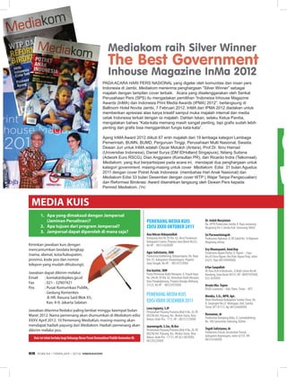 1. Apa yang dimaksud dengan Jampersal
(Jaminan Persalinan)?
2. Apa tujuan dari program Jampersal?
3. Jampersal dapat diperoleh di mana saja?
MEDIA KUIS
Jawaban diterima redaksi paling lambat minggu keempat bulan
Maret 2012. nama pemenang akan diumumkan di Mediakom edisi
XXXv April 2012. 10 Pemenang MediaKuis masing-masing akan
mendapat hadiah payung dari Mediakom. hadiah pemenang akan
dikirim melalui pos.
Jawaban dapat dikirim melalui:
Email : kontak@depkes.go.id
Fax : 021 - 52907421
Pos : Pusat Komunikasi Publik,
Gedung Kemenkes
Jl. hr. rasuna Said Blok X5,
Kav. 4-9, Jakarta Selatan
Kuis ini tidak berlaku bagi Keluarga Besar Pusat Komunikasi Publik Kemenkes RI.
Kirimkan jawaban kuis dengan
mencantumkan biodata lengkap
(nama, alamat, kota/kabupaten,
provinsi, kode pos dan nomor
telepon yang mudah dihubungi).
PeMeNaNg MeDIa KuIS
eDISI XXXII OKTOBeR 2011
ana Ikhsan Hidayatulloh
Kampung Urur rt. 05 rw. 02, Desa Pusakasari,
Kabupaten Ciamis, Propinsi Jawa barat 46252,
no HP : 08131363XXXX
agus Sulistianto, SKM
Puskesmas Kalibening, banjarnegara, Jln. raya
Km. 01, Kabupaten, banjarnegara, Propinsi
JawaTengah, no HP : 08574737XXXX
eva gustini, SKM
Pustu Permunas bukit merapen, Jl. Puyuh raya
no. 246 rt. 05 rw. 02, Kelurahan bukit merapin,
Kota Pangkalpinang, Propinsi bangka belitung
33123, no HP : 08521055XXXX
Pemenang meDia KUis
eDisi XXXiii Desember 2011
lova Irgianty, S.IP
Perumahan Pejuang Pratama blok H no. 20. rT.
002/06 Kel. Pejuang, Kec. medan staria, Kota
bekasi, Kode Pos : 1713, HP : 08131721XXXX
Juarnengsih, S.Sos, M.Kes
Perumahan Pejuang Pratama blok H no. 20. rT.
002/06 Kel. Pejuang, Kec. medan staria, Kota
bekasi, Kode Pos : 17131, HP. 021-887XXXX,
08129222XXXX
Dr. Indah Musyiatun
Da. UPTD Puskesmas Jambu Jl. raya semarang
magelang Km 3 Jambu Kab. semarang 50663
Sri Purwantiningsih
Puskesmas ngluwar, Jl. Kr sahid no. 14 ngluwer
magelang Jateng
evy Dhamayanti, amd.Kep
Puskesmas ngawi Purba, Jl. ngawi – Cepu
Km.03 Desa ngawi, Kec/Kab. ngawi Prop. Jatim
63251,Telp. 08574949XXXX
Irfan Saepulloh
rs Paru Dr.H.a rotinsulu , Jl.bukit Jarian no.40
bandung, Jawa barat 40141, HP : 0899792XXXX,
022-203XXXX
ursula uba Tupen
rsUD larantuka – Kab. Flores Timur – nTT.
Monika, S.Si., MPH, apt.
Dinas Kesehatan Kabupaten sumbaTimur, Jln.
r. soeprapto no.22 Waingapu, Kab. sumba
Timur, nTT 87113, Hp. 08123660XXXX
Rosnaniar, dr
Puskesmas Kampung baka, Jl. lamadukeleng,
no. 106 samarinda seberang, Kaltim
Teguh Sulistyono, dr
PuskesmasTrucuk, kecamatanTrucuk,
kabupaten bojonegoro, Jatim 62155. HP.
08133534XXXX
Mediakom raih Silver Winner
The Best Government
Inhouse Magazine InMa 2012
PADA ACARA HARI PERS NASIONAL yang digelar oleh komunitas dan insan pers
Indonesia di Jambi, Mediakom menerima penghargaan “Silver Winner” sebagai
majalah dengan tampilan cover terbaik. Acara yang diselenggarakan oleh Serikat
Perusahaan Pers (SPS) itu mengadakan pemilihan “Indonesia Inhouse Magazine
Awards (InMA) dan Indonesia Print Media Awards (IPMA) 2012”, berlangsung di
Ballroom Hotel Novita Jambi, 7 Februari 2012. InMA dan IPMA 2012 diadakan untuk
memberikan apresiasi atas karya kreatif sampul muka majalah internal dan media
cetak Indonesia terkait dengan isi majalah. Dahlan Iskan, selaku Ketua Panitia,
mengatakan bahwa “Kata-kata memang masih sangat penting, tapi grafis sudah lebih
penting dan grafis bisa menggantikan fungsi kata-kata”.
Ajang InMA Award 2012 diikuti 67 entri majalah dari 19 lembaga kategori Lembaga
Pemerintah, BUMN, BUMD, Perguruan Tinggi, Perusahaan Multi Nasional, Swasta.
Dewan Juri untuk InMA adalah Oscar Motuloh (Antara), Prof.Dr. Ibnu Hamad
(Universitas Indonesia), Daniel Surya (DM IDHolland Singapura), Ndang Sutisna
(Adwork Euro RSCG), Dian Anggraeni (Konsultan PR), dan Ricardo Indra (Telkomsel).
Mediakom, yang ikut berpartisipasi pada acara ini, mendapat dua penghargaan untuk
kategori government, masing-masing untuk cover Mediakom Edisi 31 bulan Agustus
2011 dengan cover Potret Anak Indonesia (membahas Hari Anak Nasional) dan
Mediakom Edisi 33 bulan Desember dengan cover WTP ( Wajar Tanpa Pengecualian)
dan Reformasi Birokrasi. Award diserahkan langsung oleh Dewan Pers kepada
Pemred Mediakom. (Yn)
EDISI 34 I FEBRUARI I 2012 MEDIAKOM68
 