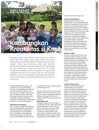 MEnJADi KEWAJiBAn orangtua untuk
memfasilitasi dan mengembangkan
kreativitas si kecil. Sebagaimana diketahui
ciri anak kreatif adalah spontan, rasa
ingin tahu, lancar berpikir, detail oriented,
dan orisinalitas ide. Berikut adalah hal-
hal yang perlu dipahami orangtua dalam
memfasilitasi sekaligus mendorong
kemampuan yang dimiliki si kecil sehingga
kreativitas si kecil terus berkembang:
Tidak Menuntut Keinginan
Sosok orangtua yang baik bukanlah yang
menuntut segala sesuatu sesuai dengan
keinginannya. Contoh: menginginkan
si kecil menjadi ahli musik sedangkan
bakat si kecil lebih suka menggambar
yang menjurus kepada seni rupa. Bila
orangtua memaksakan keinginannya, hal
ini tidak akan berhasil mengingat adanya
ketidakcocokan minat.
Sebagai orangtua, harus dapat menerima
kelebihan dan kekurangan si kecil. Lebih
dari itu, orangtua harus dapat memotivasi
sekaligus mensugesti bahwa si kecil
mampu melakukan kegiatan yang terkait
minatnya.
Anak Adalah Unik
Seringkali orangtua membandingkan si
kecil dengan anak lain, seolah-olah selalu
saja ada kekurangan si kecil. Padahal,
setiap anak adalah unik dengan segala
kelebihan dan kekurangannya. Dari
sisi anak pun, sebagai individu sama
halnya dengan orang dewasa, tidak suka
dibandingkan dengan orang lain. Alhasil,
sikap bijak orang tua diperlukan untuk
INFO SEHAT
Sejatinya, semua anak adalah kreatif. Untuk itu, mereka
selalu ingin tahu segala sesuatu yang bersifat baru mulai
dariapayangmerekalihat,dengar,hinggaapayangmereka
rasakan. hanya saja, kreativitas setiap anak berbeda.
Pembedanya adalah adanya pembatasan dari lingkungan
dan rasa antusiasme si kecil yang bervariasi. Di sinilah,
orangtua berkewajiban untuk mengetahui, mengenal, dan
menggali bakat dan minat si kecil sejak dini. hal ini bukan
pekerjaan yang sulit mengingat kemampuan-kemampuan
yang menonjol dari si kecil akan terlihat dengan sendirinya
secara jelas.
Kembangkan
Kreativitas si Kecil
memahami keunikan setiap anak.
Kreativitas Multidimensi
Wujud kreativitas si kecil bisa saja
berbeda-beda. Contoh, setiap pulang dari
sekolah, ia mendapatkan hal baru yang ia
sukai, maka akan langsung dipamerkan
kepada orangtuanya di rumah. Sebaliknya,
jika kreativitas tersebut tidak ia sukai dan
tidak ada sedikitpun perhatiannya, dengan
dipaksapun akan sulit dikembangkan.
Contoh: si kecil mendapat cara-cara
cepat dalam menyelesaikan pelajaran
matematika. Praktis, ia akan memamerkan
hal tersebut kepada orangtuanya.
Sebaliknya ia tidak akan melakukan hal
serupa ketika mendapatkan pelajaran
seni tari yang tidak ia sukai. Pendeknya,
kreativitas itu mulitidimensional, dan
setiap anak memiliki dimensi kreatifnya
sendiri-sendiri.
Memberi Contoh
Kita harus memberikan perhatian yang
sungguh-sungguh terhadap apa yang
tengah dikerjakan oleh anak-anak kita.
Misalnya dengan ikut melakukan aktivitas
bersama anak dan memperkenalkan
hal baru serta gagasan-gagasan yang
berhubungan dengan aktifitas tersebut.
Kesempatan tersebut dapat digunakan
untuk memberitahu cara yang baik untuk
melakukan aktivitas tersebut, resiko, serta
keuntungannya. Selanjutnya, biarkan si
kecil berfikir tentang hobi barunya itu.
Yang perlu orangtua lakukan adalah
memberikan waktu, tempat, kemudahan,
dan bahan-bahan agar si kecil semakin
kreatif.
Lakukan dengan Santai
Acapkali orangtua lebih menyukai
melihat langsung hasil jadi dari
kreativitas anak dan melupakan proses
belajar mencapai tujuannya. Padahal
dalam proses justru akan terlihat jelas
bagaimana mereka memecahkan masalah,
berusaha, dan menikmati keberhasilan.
Untuk itu, sebaiknya orangtua juga
memberikan perhatikan kepada proses
dengan perspektif si kecil, bukan atas
dasar cara pandang seorang dewasa.
Sering mengajak anak ke tempat yang
menimbulkan kreativitas adalah kegiatan
positif. Seperti berkunjung ke Museum
Sain dan museum lainnya. Kegiatan
bereskperimen juga bisa dilakukan di
rumah, seperti membuat baling-baling
bamboo, ketapel, tempat pencil dari
bahan-bahan bekas pakai. ∞ (yn)
EDISI 34 I FEBRUARI I 2012 MEDIAKOM8
 