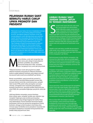 M
enurut Menkes, rumah sakit mengemban tiga
peran utama, yaitu sebagai tempat pelayanan
kesehatan, pendidikan, dan penelitian.
Harmonisasi ketiga peran inilah  merupakan
kunci  tercapainya mutu rumah sakit yang terbaik.
”Pelayanan kesehatan rumah sakit yang bermutu adalah
pelayanan kesehatan yang paripurna. Pelayanan kesehatan
paripurna adalah pelayanan kesehatan yang meliputi promotif
dan preventif selain kuratif serta rehabilitatif,”ujar Menkes.
Menkes menambahkan, upaya promotif dan preventif  di
rumah sakit harus mencakup bidang penyakit menular (PM),
termasuk infection control dan universal precautions;  penyakit
tidak menular (PTM); patient safety; pencegahan cacat yang
menetap;  peningkatan akses masyarakat pada pelayanan
kesehatan yang bermutu;  penerapan perilaku hidup bersih dan
sehat (PHBS); dan  perwujudan lingkungan yang bersih, sehat, dan
asri.
Lebih lanjut Menkes menyatakan, promosi kesehatan
bukan sekadar upaya  mengubah perilaku saja, melainkan  juga 
mengubah lingkungan yang mendukung terwujudnya
derajat kesehatan yang setinggi-tingginya dan kualitas hidup
yang sebaik-baiknya. Promosi kesehatan berorientasi kepada
penyampaian informasi dan penanaman pengetahuan tentang
kesehatan, sehingga tumbuh kesadaran untuk hidup sehat,
termasuk upaya memfasilitasi proses penyadaran masyarakat dan
peningkatan pengetahuan masyarakat tentang kesehatan dan
perilaku hidup yang bersih dan sehat.
“
S
ampah medis seperti alat infus, alat suntik,
dan sarung tangan harus dimusnahkan
setelah digunakan, jangan sampai jatuh ke
tangan masyarakat,”demikian disampaikan
Menteri Kesehatan RI, dr. Endang Rahayu
Sedyaningsih MPH, Dr.PH di sela-sela sambutannya saat
membuka Konferensi Nasional I Promosi Kesehatan Rumah
Sakit bertema New Challenges of Health Promoting Hospital
in Indonesia di Bandung, Selasa malam (6/3/12). Seperti
diketahui, beberapa waktu lalu, di pasaran ditemukan
mainan anak-anak yang dibuat dari hasil limbah rumah
sakit.
“Apabila rumah sakit belum memiliki alat penanganan
medis sendiri, harus memiliki mekanisme kerja sama
dengan rumah sakit yang lebih besar agar dapat ditangani.
Ini harus diupayakan”, ujar Menkes.
Pada kesempatan tersebut Menkes menegaskan, tiga
hal yang harus diperhatikan oleh para penyelenggara
pelayanan kesehatan, khususnya penyelenggara rumah
sakit, bahwa sarana pelayanan kesehatan harus menjadi
tempat yang aman bagi para pekerjanya, pasiennya, dan
masyarakat di sekitarnya.
Tanggapan mengenai permasalahan tersebut juga
diungkapkan oleh Direktur Jenderal Bina Upaya Kesehatan
(BUK), dr. Supriyantoro, Sp.P, MARS saat melakukan inspeksi
mendadak (Sidak) ke sejumlah rumah sakit di wilayah
DKI Jakarta dan Depok, Jawa Barat, guna melakukan
pengecekan secara langsung standar pembuangan dan
pengolahan limbah yang dilakukan rumah sakit pada
Selasa siang (6/3/12).
“Secara garis besar, sistem pembuangan dan pengolahan
limbah rumah sakit sudah berjalan, tetapi masih harus
disempurnakan. Yang harus diperhatikan adalah jangan
sampai sampah medis tercecer, apalagi dimanfaatkan
oleh orang-orang yang tidak bertanggungjawab, bahkan
sampai berdampak pada penyakit-penyakit yang dapat
membahayakan masyarakat”, jelas Dirjen BUK.
Menurut Dirjen BUK, bila terdapat rumah sakit
yang melanggar sandar pembuangan limbah dan
pengelolannya, Kementerian akan menindak tegas
pengelola rumah sakit tersebut.“Limbah RS berbeda
dengan limbah rumah tangga. Sebab limbah RS yang tidak
dikelola dengan baik, dapat menimbulkan penyakit”, tandas
Dirjen BUK.
Limbah RUMAH SAKIT
JANGAN SAMPAI JATUH
KE TANGAN MASYARAKAT
Pelayanan Rumah Sakit
Bermutu Harus Cakup
Upaya Promotif dan
Preventif
“Memasuki era pasar bebas, kita harus menghadapi tantangan
peningkatan mutu semua bidang pelayanan kesehatan,
termasuk  peningkatan pelayanan kesehatan rumah sakit
menuju pelayanan rumah sakit kelas dunia atau world class
hospital,”demikian disampaikan Menteri Kesehatan RI, dr.
Endang Rahayu Sedyaningsih, MPH Dr.PH, saat membuka
Konferensi Nasional I Promosi Kesehatan Rumah Sakit
“New Challenges of Health Promoting Hospital in Indonesia”,
di Bandung, Selasa (06/03/12). Acara tersebut dihadiri
pula oleh perwakilan WHO untuk Indonesia, dr. Kanchit
Limpakarnjanarat; Kepala Dinas Kesehatan Provinsi Jawa
Barat, dr. Hj. Almalucyati, MKes, MSi, MHKes; dan Direktur RS
Syamsudin SH Sukabumi, dr. H. Suherman, MKM, selaku ketua
panitia acara tersebut.
STOP PRESS
EDISI 35 I APRIL I 2012 MEDIAKOM12
 