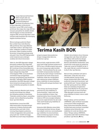 B
antuan Operasional Kesehatan
(BOK) menjadi salah satu
bantuan pemerintah untuk
operasional pelayanan
kesehatan di puskesmas. Dana
tersebut digunakan untuk promosi
kesehatan, survey PHBS rumah tangga,
pembinaan desa siaga, desa siaga aktif dan
transport penyuluhan ke sekolah-sekolah.
Seluruh kegiatan tersebut diambil dari
anggaran BOK, termasuk digunakan untuk
transport kader kesehatan dan menunjang
kegiatan kesehatan lainnya.
Menurut petugas puskesmas Bayan
KLU, Lombok Utara, Indra Marsinta,
SKM, pembinaan desa siaga dilakukan
2 kali dalam setahun. Jadi setiap enam
bulan melakukan sosialisasi di tingkat
kecamatan. Dalam Sosialisasi tersebut,
Kecamatan mengundang petugas yang
ada pada 9 desa. Dana BOK dipergunakan
untuk tranportasi para undangan
sosialisasi dari desa ke kecamatan.
Selain itu, dana BOK digunakan sebagai
penunjang sosialisasi Desa Siaga Aktif
seperti membuat tanda Desa Siaga aktif
dll. Contohnya di Desa Karang Bajo yang
dijadikan desa percontohan di kecamatan
bayan sebagai Desa Siaga Aktif.
Untuk kegiatan PHBS, survey kesehatan
memerlukan biaya penggandaan
kuesioner yang biayanya juga diambil dari
dana BOK. Sedangkan dalam kegiatan
penyuluhan, dana BOK digunakan sebagai
dana transportasi petugas puskesmas
yang memberikan penyuluhan di sekolah-
sekolah.
Setiap puskesmas diberikan jatah masing-
masing sesuai dengan luas wilayah
dan banyaknya populasi di daerahnya.
“Kebetulan puskesmas Bayan yang paling
banyak, karena wilayahnya yang paling
besar,”ujar Indra Marista.
Keterlambatan cairnya dana BOK,
tidak menyurutkan semangat petugas
puskesmas ini bekerja. Biasanya pada
awal-awal tahun pasti telat. Untuk
menutup biaya kegiatan puskesmas,
mereka menggunakan dana puskesmas
yang masih ada.“Sambil menunggu
dana BOK turun kami tetap menjalankan
Terima Kasih BOK
program-program kerja puskesmas
dengan menggunakan dana sisa
puskesmas,”ujarnya.
Menurut Indra, angka kematian di NTB
yang masih tinggi membuat puskesmas di
NTB ini harus memiliki program kerja yang
jitu untuk mengurangi angka kematian
tersebut. “Untuk kesehatan Ibu dan anak,
kami lebih mempromosikan kesehatan
untuk ibu-ibu hamil. Dengan memberikan
penyuluhan dari hamil sampai proses
melahirkan. Mulai dari mengingatkan
pola makanannya sampai melakukan
proses melahirkan di sarana kesehatan
dan ditolong oleh petugas kesehatan,”ujar
Marsita.
“Terus terang, saya kurang mengerti
presentasi ibu yang melahirkan di
Sarana Kesehatan, sebab masih ada
ibu yang melahirkan di dukun. Tapi,
terjadi perubahan besar dirasakan ketika
Gubernur NTB mencanangkan kebijakan
penurunan angka kematian ibu dan anak.
“Dulu masih banyak yang melahirkan di
dukun,”ujarnya miris.
Kerjasama telah dilakukan antara bidan
dan petugas kesehatan lainnya, dengan
bina wilayah untuk terus mensosialisasikan
agar melahirkan di sarana kesehatan.
Untuk mendukung program tersebut,
telah diberikan ambulance dusun.
Sebelum ada ambulance dusun biasanya
menggunakan ojek. Biaya naik ojeknya
akan dibayar oleh puskesmas dengan
menggunakan dana dari JAMKESMAS.
Bantuan ojek diberikan berdasarkan jarak
tempuh dari rumah pasien ke puskesmas.
“Kalau dari rumah ke POLINDES itu Rp 15
ribu rupiah. Bila dari rumah ke Puskesmas
itu Rp 25 ribu,”ujar Marsinta.
Menurut Indra, perbedaan tarif ojek ini
dikarenakan setiap desa atau dusun
memiliki polindes masing-masing
dengan jaraknya lebih dekat. Sedangkan
puskesmas hanya ada di kecamatan, jadi
jaraknya lebih jauh.“Sampai sebegitunya
kita, Pak,”ujarnya penuh haru. Bahkan
bidan pun terkadang mengeluarkan
biaya untuk diberikan ke ibu yang hamil
agar mau bersalin di sarana kesehatan.
Tidak dipungkiri memang masih ada
yang melahirkan di dukun, namun sudah
berkurang.
Dengan adanya jaminan persalinan
(JAMPERSAL ) jelas membuat masyarakat
senang karena tidak mengeluarkan
biaya untuk proses kehamilan. Biasanya
kendala biaya yang membuat masyarakat
melakukan proses kehamilan dan
melahirkan di rumah dan dibantu oleh
dukun.“Dengan adanya JAMPERSAL
masyarakat sudah tidak memikirkan biaya
persalinan,”ujar Marsinta. n (Pra).
Indra Marista, Skm
EDISI 36 I JUNI I 2012 MEDIAKOM 29
 