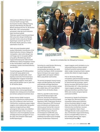 Sidang plennary WHA ke-65 bertema
Universal Health Coverage. Pada
kesempatan tersebut, Delegasi RI yang
dipimpin Wakil Menkes RI selaku Plt.
Menteri Kesehatan RI, Prof. dr. Ali Ghufron
Mukti, MSc., PhD, menyampaikan
pernyataan, sikap dan posisi Indonesia
dalam kesehatan global.
“Beberapa capaian terpenting partisipasi
Delri antara lain dengan disahkannya
sejumlah resolusi yang sesuai dengan
kepentingan nasional”, ujar Prof. dr.
Ali Ghufron Mukti pada temu media
sekembali ke Tanah Air.
Salah satu yang disepakati,adalah
resolusi Poliomyelitis: Intensification of the
Global Eradication Initiative. Delegasi RI
menegaskan, vaksin polio dengan cara
oral hingga saat ini merupakan pilihan
yang paling affordable bagi seluruh
negara berkembang dan telah terbukti
efektifitasnya. Sidang mengadopsi resolusi
ini dan memasukkan usulan Delri untuk
menghapus rujukan Inactivated Poliovirus
Vaccines (IPV).
“Inisiatif penggunaan IPV dikhawatirkan
mempersulit upaya global untuk
mengeradikasi penyakit polio. Untuk
keperluan domestik, Pemerintah harus
mengalokasikan anggaran 50 kali lipat
dibandingkan anggaran untuk vaksin
polio yang kita lakukan saat ini”, jelas Prof.
dr. Ali Ghufron Mukti.
Kemudian, Resolusi Global Burden of
Mental Disorder untuk pengembangan
kebijakan dan strategi promosi kesehatan
jiwa berbasis pelayanan kesehatan dasar.
Resolusi lainnya adalah mengenai
Nutrition: Comprehensive Implementation
Plan (CIP) on Maternal, infant and Young
Child Nutrition mendorong negara-negara
anggota untuk melaksanakan penguatan
kapasitas tenaga kesehtaan dalam
penanganan kekurangan atau kelebihan
gizi pada kelompok rentan; menyusun
mekanisme untuk meningkatkan kontrol
terhadap pemasaran pengganti Air Susu
Ibu (ASI); serta menjamin tidak terjadi
konflik kepentingan.
Sementara itu, pada Resolusi Monitoring
the Health Related MDG’s, Delri
menyampaikan pernyataan atas nama
South East Asia Region (SEAR) menekankan
laporan kemajuan atas upaya negara
anggota dalam pencapaian indikator
MDG’s yang dinilai masih lambat.
“Ini penting mengingat masing-masing
negara memiliki kapasitas dan kendala
yang berbeda sehingga diperlukan
dukungan terus-menerus bahkan sampai
fase setelah tahun 2015 (post MDG’s)”,
tambah Prof. dr. Ali Ghufron Mukti.
Selain itu, sejumlah resolusi lainnya
juga berhasil diperjuangkan oleh
Indonesia, diantaranya Penguatan
komitmen terhadap International Helath
Regulations (IHR); Tindak lanjut Pandemic
Influenza Preparedness (PIP) Framework
yang menekankan pentingnya peran
advisory group, financial dan resources
dalam implementasinya; Consultative
Expert Working Group on Research
and Development (CEWG-RD) yang
memandatkan negara-negara untuk
melakukan konsultansi guna mengkaji
laporan; Pembentukan mekanisme
negara anggota untuk membahas isu-isu
Substandard/Spurious/Falsely-Labeled/
Falsified/Counterfeit medical products
dalam rangka memperkuat badan regulasi
produk obat-obatan di negara anggota.
Prof. dr. Ali Ghufron Mukti juga
menyatakan, pada kesempatan tersebut
juga disepakati beberapa resolusi terkait
isu administratif dan keuangan, seperti
laporan keuangan WHO periode Januari
2010-Desember 2011; status kontribusi
negara anggota; pengaturan khusus
pelunasan kontribusi; pemilihan Dirjen
WHO; serta resolusi mengenai laporan
audit eksternal WHO.
Sementara itu, Kepala Pusat Kerjasama
Luar Negeri Dra. Ninik Kun Naryatie
menyatakan bahwa peran Indonesia
di forum kesehatan global ini sangat
diakui dan dinantikan oleh seluruh dunia.
Indonesia bisa memberikan masukan
yang mengabaikan titipan-titipan.
Sehingga bila ada resolusi yang kira-kira
akan memberatkan negara berkembang,
kita bisa mengidentifikasi. Karena itu
kita mendapat apresiasi dari negara
berkembang lainnya. n(gi)
Wamenkes Prof. dr. Ali Ghufron Mukti , Msc, PhD(tengah) danTim Indonesia
EDISI 36 I JUNI I 2012 MEDIAKOM 43
 