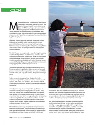 KOLOM
M
enteri Kesehatan dr. Endang Rahayu Sedyaningsih
dalam suatu kesempatan ditanya wartawan,“Apa
yang Ibu harapkan kepada masyarakat tentang
kesehatan?”Menkes menjawab: masyarakat harus
bertanggung jawab atas kesehatannya sendiri.
Sebab, kesehatan tak dapat didelegasikan, dilimpahkan, atau
diwakilkan. Demikian pula dengan sakit. Semua ditanggung atau
dirasakan sendiri.“Apakah seseorang mau sehat atau sakit, silakan.
Itu pilihan,”ungkapnya.
Orang lain, institusi pelayanan kesehatan, pemerintah, profesi
kesehatan dan pihak lain terkait, tidak serta merta menjadi
penyebab sakit atau sehatnya seseorang. Tapi hanya sebagai
faktor penunjang untuk mewujudkan hidup sehat. Sedang faktor
utama menuju hidup sehat ada pada kemauan dan upaya dari
individu itu sendiri.
Mari kita lihat apa yang terjadi pada masyarakat. Bagaimana sikap
mereka terhadap sakit dan sehat. Setidaknya itu terlihat dari
angka penyebab kesakitan dan kematian. Angka ini menunjukkan
terjadi peningkatan jumlah penderita penyakit tidak menular;
sekalipun penyakit menular juga masih belum hilang dari tengah
masyarakat. Tapi, jumlah penderita penyakit tidak menular sudah
mengungguli jumlah penderita penyakit menular.
Sekedar mengingatkan, jenis penyakit tidak menular itu antara
lain: jantung, darah tinggi, kanker, diabet dan lainnya. Penyebab
penyakit ini umumnya karena pola hidup yang tidak sehat. Mulai
dari pola makan, pola kerja, pola istirahat, dan pola keseimbangan
hidup.
Terkait dengan berbagai pola hidup di atas, keberhasilan
seseorang mengendalikan pola makan, semua bergantung pada
individu. Pola makan yang dipilihnya, akan memberikan hasil:
apakah seseorang termasuk berhasil atau tidak dalam menjalani
hidup sehat.
Ada sebagian orang berhasil menjalani hidup sehat dengan
memenuhi seluruh persyaratan yang dibutuhkan untuk hidup
sehat. Tapi ada juga yang gagal menjalani hidup sehat, karena
tidak sanggup memenuhi persyaratan untuk menjalani hidup
sehat. Misal: tidak ketat dalam menjaga pola makan. Ia menyantap
makanan yang tidak sehat atau sembarangan. Tetap memilih
makanan yang menyebabkan sakit, baik dalam jangka pendek
maupun jangka panjang. Apalagi, makanan itu nikmat, sebagai
makanan kesukaan, dan gratis pula.
Menteri Kesehatan berharap, setiap individu berupaya menjaga
kesehatan agar tetap sehat. Dengan cara menjaga kesehatannya
tetap sehat, akan berdampak positif terhadap diri, keluarga, orang
lain, pelayanan kesehatan maupun pemerintah. Individu yang
bersangkutan akan produktif, keluarga senang dan tak terbebani,
orang lain tidak direpotkan, pelayanan kesehatan tidak penuh dan
pemerintah dapat menghemat dana jaminan kesehatan. Baik itu
jamkesmas (jaminan kesehatan masyarakat), jamkesda (jaminan
kesehatan daerah) maupun jampersal (jaminan persalinan).
Nah, bagaimana membangun kesadaran untuk bertanggung
jawab atas kesehatan dirinya? Pertama; sadari dampak buruk
sakit. Bagi orang yang punya uang berlebih, mungkin tidak
bermasalah dengan biaya pengobatan, tapi tetap bermasalah,
bila berakhir dengan kesembuhan tidak normal atau cacat.
Bayangkan kalau sembuhnya cacat, apakah siap hidup dengan
predikat cacat? Seperti buta, padahal sebelumnya, sehat, bugar
EDISI 36 I JUNI I 2012 MEDIAKOM44
 