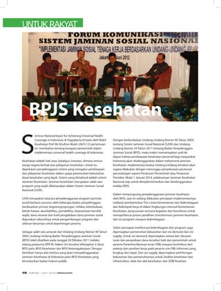 UNTUK RAKYAT
S
eminar National Input for Achieving Universal Health
Coverage in Indonesia di Yogyakarta di buka oleh Wakil
Kesehatan Prof Ali Ghufron Mukti (28/5/12) pertemuan
ini membahas tentang kesiapan pemerintah dalam
implementasi universal health coverage di Indonesia.
Kesehatan adalah hak asasi sekaligus investasi, dimana semua
warga negara berhak atas pelayanan kesehatan. Untuk itu
diperlukan penyelenggaran sistem yang mengatur pembiayaan
dan pelayanan kesehatan dalam upaya pemenuhan kebutuhan
dasar kesehatan yang layak. Sistem yang dimaksud adalah sistem
Jaminan Kesehatan. Jaminan kesehatan merupakan salah satu
program yang wajib dilaksanakan dalam Sistem Jaminan Sosial
Nasional (SJSN).
SJSN merupakan tatacara penyelenggaraan program jaminan
sosial berbasis asuransi oleh beberapa badan penyelenggara
berdasarkan prinsip: kegotongroyongan, nirlaba, keterbukaan,
kehati-hatian, akuntabilitas, portabilitas, kepesertaan bersifat
wajib, dana amanat dan hasil pengelolaan dana jaminan sosial
digunakan seluruhnya untuk pengembangan program dan
sebesar-besarnya untuk kepentingan peserta.
Sebagai salah satu amanat dari Undang-Undang Nomor 40 Tahun
2004, Undang-Undang Badan Penyelenggara Jaminan Sosial
(BPJS) telah disahkan pada tanggal 28 Oktober 2011 melalui
sidang paripurna DPR RI. Dalam UU tersebut ditetapkan 2 (dua)
BPJS yaitu BPJS Kesehatan dan BPJS Ketenagakerjaan. Dengan
demikian hanya ada institusi yang akan menyelenggarakan
Jaminan Kesehatan di Indonesia yaitu BPJS Kesehatan yang
berstatuskan badan hukum publik.
BPJS Kesehatan
Dengan berlandaskan Undang-Undang Nomor 40 Tahun 2004,
tentang Sistem Jaminan Sosial Nasional (SJSN) dan Undang-
Undang Nomor 24 Tahun 2011 tentang Badan Penyelenggara
Jaminan Sosial (BPJS), maka makin memantapkan arah ke
depan bahwa pembiayaan kesehatan personal bagi masyarakat
Indonesia akan diselenggarakan dalam mekanisme jaminan
Kesehatan. Implementasi kedua Undang-Undang tersebut akan
segera dilakukan dengan menunggu penyelesaian peraturan
perundangan seperti Peraturan Pemerintah atau Peraturan
Presiden. Mulai 1 Januari 2014, pelaksanaan Jaminan Kesehatan
Nasional siap untuk diimplementasikan dan diselenggarakan
melalui BPJS.
Dalam menyongsong penyelenggaraan jaminan kesehatan
oleh BPJS, saat ini sedang dilakukan persiapan implementasinya
meliputi pembentukan Tim Lintas Kementerian dan Kelembagaan
dan Kelompok Kerja di dalam lingkungan internal Kementerian
Kesehatan, penyusunan rencana kegiatan dan koordinasi untuk
memperlancar proses peralihan (transformasi) jaminan kesehatan,
dari sisi program maupun kelembagaan.
Selain persiapan tranformasi kelembagaan dan program, juga
dipersiapkan pemenuhan kebutuhan dari sisi demand dan sisi
supply. Untuk sisi demand, dipersiapkan antara lain, besaran
iuran dan penyediaan dana tersebut baik dari pemerintah untuk
peserta Penerima Bantuan Iuran (PBI) maupun kontribusi dari
pekerja dan pemberi kerja pada peserta non PBI, informasi yang
lengkap dan tepat. Dari sisi supply, dipersiapkan perhitungan
kebutuhan dan pemenuhannya untuk: fasilitas kesehatan dan
infrastruktur, obat dan alat kesehatan, dan SDM Kesehan.
EDISI 36 I JUNI I 2012 MEDIAKOM46
 