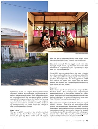 implementasi, tak ada cara yang one fits all. Apalagi di negeri
yang begitu beragam adat istiadatnya. Keinginan untuk me-
’revolusi ‘ praktek persalinan, seperti terjadi di beberapa tempat,
bisa menimbulkan konflik dan bom waktu. Padahal persalinan
adalah sakral. Tentunya pemahaman dan kearifan lokal lah yang
harus dimanfaatkan. Di banyak tempat dukun bayi tak punya
lagi generasi penerus. Nenek Azmi tak pernah tahu ada dukun
bayi setelah generasinya. “Tak tahulah, tinggal saya. Kebanyakan
sudah tua, sudah meninggal,”ujarnya.
Tenang Pikiran
Hubungan yang lebih memudahkan satu sama lain membuat
kolaborasi Leni dan Nenek Azmi menyenangkan. “Ringan
perasaan. Gak panik lagi. Kalau sendiri, panik tuh. Saya ini
kalau mau ada ibu melahirkan, bersama bidan, tenang pikiran.
Ibaratnya beban, sudah ringan,”meluncur saja cerita Azmiati.
Bidan Leni menimpali, “Dia tuh nggak pernah nolak kalau
dipanggil. Tengah malam juga berangkat dia.“ Dukun Azmi
menambahkan, “Bagaimanapun juga saya berangkat. Hujan
deras juga, pasti berangkat saya.”
Azmiati lebih jauh menjelaskan bahwa dia selalu melakukan
pemeriksaan sejak awal kehamilan bersama dengan bidan. Kalau
ada keluhan, panggil bidan. Begitupun pada waktu menjelang
persalinan. Biasanya penduduk akan memanggil Azmiati terlebih
dulu. “Sebelum saya periksa, harus panggil bidan dulu. Berapa
lamanya, tensi darahnya, dsb. Kalau belum waktunya melahirkan,
bidan pulang, saya yang nunggu.”
Jampersal
Waktu ditanya apakah tahu Jampersal, dia menjawab “Tahu.
Persalinan Gratis.” Biar pasiennya tidak sungkan-sungkan
memanggil bidan, hal itu yang pertama dia kasih tau. “Soalnya
banyak pasien yang takut-takut kalau mau panggil bidan, takut
biayanya, takut bayar.”“Itu kan gratis. Sekarang kan semua gratis.
Pakai KTP, KK, ke Posyandu. Saya juga ngasih tahu.”
Bidan Leni serius mengikuti cerita Nenek Azmi yang seperti
mewakili perannya. Sekali-sekali dia mengangguk-angguk.
Hidayati, sang ibu hamil, yang ternyata masih harus menunggu
beberapa jam lagi untuk melahirkan ikut bergabung. Jampersal
menampakkan wajahnya yang ramah di ruangan itu. Sungguh
membuat perbedaan. Tak apa ada kendala sedikit-sedikit, seperti
terbersit dalam kalimat Bidan Leni, “Ya, jumlah biayanya naik,
sejak Januari. Tapi klaimnya baru dibayar akhir Maret.” n
Bidan Leni dan Dukun Asmiati
EDISI 36 I JUNI I 2012 MEDIAKOM 63
 