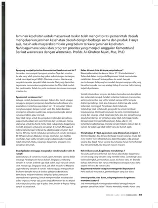 Apa yang menjadi prioritas Kementerian Kesehatan saat ini ?
Kemenkes mempunyai 8 program prioritas. Tapi dari prioritas
itu ada yang lebih prioritas lagi, yakni terkait dengan tantangan
untuk mencapai target MDG’s. Diantara prioritas diantaranya,
penyakit menular, penyakit tidak menular. Dari yang diprioritas,
bagaimana menurunkan angka kematian ibu ? Itu tidak mudah
dan perlu waktu. Sebab itu, perlu terobosan-terobosan mencapai
prioritas itu.
Apa contoh terobosan itu ?
Sebagai contoh, kerjasama dengan Telkom. Ibu hamil sebagai
pengguna program jampersal, dapat berkonsultasi lewat sms
atau telpon. Contohnya saja telpon ke 119, kemudian Telkom
menghubungkan dengan rumah sakit. Bila dalam keadaan
emergensi, ambulans sudah siap, langsung datang ke alamat
rumah penelpon atau sms tadi.
Tapi, tidak hanya untuk ibu yang akan melakukan persalinan,
juga untuk keadaan lain seperti stroke dan kecelakaan. Hanya,
utamanya untuk Ibu hamil. Tentu tidak cukup disitu. Bagaimana
memilih program untuk zero persalinan di rumah. Mengapa di
Indonesia tantangan terbesar itu adalah angka kematian ibu ?
Karena 40% ibu hamil melakukan persalinan di rumah. Meskipun,
80-90% persalinan dilakukan tenaga kesehatan dan fasilitas
kesehatan. Tapi waktu bersalin yang keadaannya bermasalah
malah di rumah. Maka, wacanaya bagaimana program zero
persalinan di rumah.
Bisa dijelaskan mengapa masyarakat cenderung bersalin di
rumah?
Salah satunya, di rumah itu murah, ayem, tentram, karena dekat
keluarga. Paradigma ini harus diubah. Singapura, melarang
bersalin di rumah, di klinik saja tidak boleh, tapi harus di rumah
sakit. Hanya saja, Singapura kecil, jadi lebih mudah. Di Malaysia
juga melarang bersalin di rumah. Indonesia juga mengarahkan
ibu hamil bersalin harus di fasilitas pelayanan kesehatan.
Berhubung wilayah Indonesia berpulau-pulau, semacam
telemedicine ini penting. Untuk mempermudah mobiltas dari
pulau ke pulau. Hanya saja, justru angka kematian ibu itu terjadi
bukan di pulau-pulau, tapi di pulau Jawa, bukan di Papua. Paling
banyak di Jawa Barat.
Kalau dirunut, kira-kira apa penyebabnya ?
Biasanya kematian ibu karena faktor 3 T ( 3 keterlambatan ).
Terlambat dalam mengambil keputusan. Untuk memutuskan
melahirkan dimana ? keluarga baru itu susah, banyak
pertimbangan. Ada yang bermasalah dengan uangnya. Ada yang
harus bertanya ke mertua, apalagi hidup di mertua. Hal ini sering
terjadi di pedesaan.
Setelah diputuskan, ternyata ke dukun, kemudian ada komplikasi
dan terlambat merujuk. Setelah terlambat tidak ada transportasi,
akhirnya terlambat lagi ke RS. Setelah sampai di RS, ternyata
dokter spesialisnya tidak ada. Kalaupun dokternya ada, sudah
terlambat, meninggal. Persediaan darah tidak ada.
Sebetulnya tidak terlalu sulit, yang sulit itu untuk membuat
keputusannya. Membuat keputusan itu perlu memberdayakan
orang dan keuarga untuk berani dan tahu kira-kira persalinannya
atau kehamilannya ini berbahaya atau tidak. Sehingga mereka
dengan cepat mengambil keputusan. Kalau ada ciri-ciri
kehamilannya berbahaya, mereka bersalin tidak ke dukun dan di
rumah. Ke bidan saja tidak boleh harus ke Rumah Sakit.
Menghadapi 3 T tadi, apa solusi yang ditawarkan program ?
Memberdayakan Ibu dengan berbagai macam caranya mulai dari
every mother every child, itu harus diperhitungkan. Ada gerakan
sayang ibu, Bapak harus sayang ibu, keluarga harus memerhatikan
ibu. Ini kan terbalik, ibu disuruh macam-macam.
Nah ini kan susah, bagaimana merubahnya ?
Ya susah, jadi harus informal, dan harus ada edukasi bagaimana
ciri-ciri orang yang bersalin yang memiliki risiko. Contohnya kalau
kakinya bengkak, pendarahan, pucat, dia harus tahu. Ini 3 tanda
bahaya kehamilan, dan harus ambil keputusan cepat. Kalau tahu
seperti ini harus ke rumah sakit.
Bagaimana melatih kecepatan mengambil keputusan ?
Perlu edukasi masyarakat, pemberdayaan yang luar biasa
Untuk spesifik Jawa Barat, ada pengalaman bagaimana
memberdayakan ?
Jadi memberdayakan masyarakat melalui berbagai macam
gerakan persalinan. Iklan TV harus mendidik, mereka harus tahu
Jaminan kesehatan untuk masyarakat miskin telah menginspirasi pemerintah daerah
mengeluarkan jaminan kesehatan daerah dengan berbagai nama dan pruduk. Hanya
saja, masih ada masyarakat miskin yang belum terkaver jaminan kesehatan.
Nah bagaimana solusi dan program prioritas yang menjadi unggulan Kementrian?
Berikut wawancara dengan Wamenkes. Prof.dr. Ali Ghufron Mukti, Msc, Ph.D
EDISI 36 I JUNI I 2012 MEDIAKOM 65
 