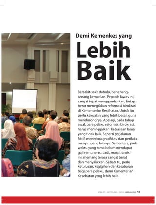Demi Kemenkes yang
Lebih
BaikBersakit-sakit dahulu, bersenang-
senang kemudian. Pepatah lawas ini,
sangat tepat menggambarkan, betapa
berat menegakkan reformasi birokrasi
di Kementerian Kesehatan. Untuk itu
perlu kekuatan yang lebih besar, guna
mendorongnya. Apalagi, pada tahap
awal, para pelaku reformasi birokrasi,
harus meninggalkan kebiasaan lama
yang tidak baik. Seperti perjalanan
fiktif, menerima gratifikasi dan perilaku
menyimpang lainnya. Sementera, pada
waktu yang sama belum mendapat
gaji remunerasi. Jadi, masa transisi
ini, memang terasa sangat berat
dan menyakitkan. Sebab itu, perlu
ketulusan, kegigihan dan kesabaran
bagi para pelaku, demi Kementerian
Kesehatan yang lebih baik.
EDISI 37 I SEPTEMBER I 2012 MEDIAKOM 19
 