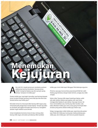 MEDIA UTAMA
A
khir Juli 2012, terjadi pertemuan membahas panduan
pelaksanaan jaminan kesehatan. Seorang teman,
setelah mengamati laptop saya dari ujung ke ujung,
berkata,“Sampean ini terlalu jujur.”
Disebut terlalu jujur, saya kaget. Kemudian saya bertanya kepada
teman tersebut dengan perasaan heran,”Ada apa tiba-tiba Anda
berkata bahwa saya terlalu jujur?”
Kemudian teman itu menunjuk stiker barang milik negara yang
menempel pada pinggir layar monitor laptop.“Tempel saja stiker
itu di bawah, jadi nggak mencolok,”kata teman itu, mengakhiri
obrolan ringan sebelum acara dimulai.
Untuk menjelaskan komentar teman di atas, tentang stiker
barang milik negara, kemudian pemakainya diberi predikat
Menemukan
terlalu jujur, tentu tidak tepat. Mengapa? Ada beberapa argumen.
Pertama; saya juga manusia biasa yang banyak khilaf dan salah.
Kadang juga berdusta, dengan kadar tertentu, sengaja atau tidak
sengaja.
Kedua; stiker“barang milik negara”pada layar laptop, sudah
ada sejak sebelum laptop saya pegang. Jadi, saya hanya
menggunakan laptop itu apa adanya. Saya juga merasa tak
harus memindahkan atau membuang stiker tersebut. Jadi,
kalau dikatakan terlalu jujur, tentu orang yang menempel stiker
tersebut yang pantas disebut terlalu jujur. Bukan saya.
Ketiga; menggunakan istilah terlalu jujur, sepertinya ada gradasi
jujur. Mulai dari tidak jujur, kurang jujur, kadang-kadang jujur,
selalu jujur, dan terlalu jujur. Jadi menurut gradasi kejujuran
Kejujuran
EDISI 37 I SEPTEMBER I 2012 MEDIAKOM26
 