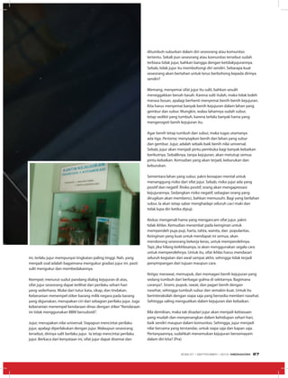 ini, terlalu jujur mempunyai tingkatan paling tinggi. Nah, yang
menjadi soal adalah bagaimana mengukur gradasi jujur ini. pasti
sulit mengukur dan membedakannya.
Keempat; menurut sudut pandang dialog kejujuran di atas,
sifat jujur seseorang dapat terlihat dari perilaku sehari-hari
yang sederhana. Mulai dari tutur kata, sikap, dan tindakan.
Keberanian menempel stiker barang milik negara pada barang
yang digunakan, merupakan ciri dari sebagian perilaku jujur. Juga
keberanian menempel kendaraan dinas dengan stiker“Kendaraan
ini tidak menggunakan BBM bersubsidi”.
Jujur, merupakan nilai universal. Siapapun mencintai perilaku
jujur, apalagi diperlakukan dengan jujur. Walaupun seseorang
tersebut, dirinya sulit berlaku jujur. Ia tetap mencintai perilaku
jujur. Berkaca dari kenyataan ini, sifat jujur dapat disemai dan
ditumbuh-suburkan dalam diri seseorang atau komunitas
tertentu. Sekali pun seseorang atau komunitas tersebut sudah
terbiasa tidak jujur, bahkan bangga dengan ketidakjujurannya.
Sebab, tidak jujur itu membohongi diri sendiri. Sebarapa kuat
seseorang akan bertahan untuk terus berbohong kepada dirinya
sendiri?
Memang, menyemai sifat jujur itu sulit, bahkan sesulit
meneggakkan benah basah. Karena sulit itulah, maka tidak boleh
merasa bosan, apalagi berhenti menyemai benih-benih kejujuran.
Kita harus menyemai banyak benih kejujuran dalam lahan yang
gembur dan subur. Mungkin, walau lahannya sudah subur,
tetap sedikit yang tumbuh, karena terlalu banyak hama yang
mengerogoti benih kejujuran itu.
Agar benih tetap tumbuh dan subur, maka tugas utamanya
ada tiga. Pertama; menyiapkan benih dan lahan yang subur
dan gembur. Jujur, adalah sebaik-baik benih nilai universal.
Sebab, jujur akan menjadi pintu pembuka bagi banyak kebaikan
berikutnya. Sebaliknya, tanpa kejujuran, akan metutup semua
pintu kebaikan. Kemudian yang akan terjadi, keburukan dan
keburukan.
Sementara lahan yang subur, yakni kesiapan mental untuk
menanggung risiko dari sifat jujur. Sebab, risiko jujur ada yang
positif dan negatif. Risiko positif, orang akan mengapresiasi
kejujurannya. Sedangkan risiko negatif, sebagian orang yang
dirugikan akan membenci, bahkan memusuhi. Bagi yang berlahan
subur, Ia akan tetap sabar menghadapi seluruh caci maki dan
tidak lupa diri ketika dipuji.
Kedua; mengenali hama yang mengancam sifat jujur, yakni
tidak ikhlas. Kemudian merambat pada keinginan untuk
memperoleh puja-puji, harta, tahta, wanita, dan popularitas.
Keinginan yang kuat untuk mendapat ini semua, akan
mendorong seseorang bekerja keras, untuk memperolehnya.
Tapi, jika hilang keikhlasanya, ia akan menggunakan segala cara
untuk memperolehnya. Untuk itu, sifat ikhlas harus mendasari
seluruh kegiatan dari awal sampai akhir, sehingga tidak terjadi
penyimpangan dari tujuan maupun cara.
Ketiga; merawat, memupuk, dan memagari benih kejujuran yang
sedang tumbuh dari berbagai gulma di sekitarnya. Bagimana
caranya?. Sirami, pupuk, rawat, dan pagari benih dengan
nasehat, sehingga tumbuh subur dan semakin kuat. Untuk itu
berinteraksilah dengan siapa saja yang bersedia memberi nasehat.
Sehingga saling menguatkan dalam kejujuran dan kebaikan.
Bila demikian, maka tak disadari jujur akan menjadi kebiasaan
yang mudah dan menyenangkan dalam kehidupan sehari-hari,
baik sendiri maupun dalam komunitas. Sehingga, jujur menjadi
nilai bersama yang terstandar, untuk siapa saja dan kapan saja.
Pertanyaannya, sudahkah menemukan kejujuran bersemayam
dalam diri kita? (Pra)
	
  
EDISI 37 I SEPTEMBER I 2012 MEDIAKOM 27
 