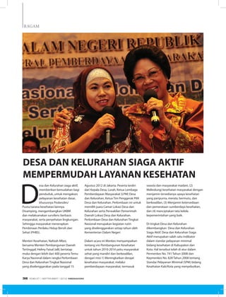 RAGAM
D
esa dan Kelurahan siaga aktif,
memberikan kemudahan bagi
penduduk, untuk mengakses
pelayanan kesehatan dasar,
khususnya Poskesdes/
Pustu/sarana kesehatan lainnya.
Disamping, mengembangkan UKBM
dan melaksanakan survilens berbasis
masyarakat, serta penyehatan lingkungan.
Sehingga masyarakat menerapkan
Pembinaan Perilaku Hidup Bersih dan
Sehat (PHBS).
Menteri Kesehatan, Nafsiah Mboi,
bersama Menteri Pembangunan Daerah
Tertinggal, Helmy Faisal Jalil, bertatap
muka dengan lebih dari 400 peserta Temu
Karya Nasional dalam rangka Perlombaan
Desa dan Kelurahan Tingkat Nasional
yang diselenggarakan pada tanggal 15
DESA DAN KELURAHAN SIAGA AKTIF
MEMPERMUDAH LAYANAN KESEHATAN
Agustus 2012 di Jakarta. Peserta terdiri
dari Kepala Desa, Lurah, Ketua Lembaga
Pemberdayaan Masyarakat (LPM) Desa
dan Kelurahan, Ketua Tim Penggerak PKK
Desa dan Kelurahan. Perlombaan ini untuk
memilih juara Camat Lokasi Desa dan
Kelurahan serta Perwakilan Pemerintah
Daerah Lokasi Desa dan Kelurahan.
Perlombaan Desa dan Kelurahan Tingkat
Nasional merupakan kegiatan rutin
yang diselenggarakan setiap tahun oleh
Kementerian Dalam Negeri
Dalam acara ini Menkes menyampaikan
tentang visi Pembangunan Kesehatan
untuk tahun 2010-2014 yaitu masyarakat
sehat yang mandiri dan berkeadilan,
dengan misi 1) Meningkatkan derajat
kesehatan masyarakat, melalui
pemberdayaan masyarakat, termasuk
swasta dan masyarakat madani, (2)
Melindungi kesehatan masyarakat dengan
menjamin tersedianya upaya kesehatan
yang paripurna, merata, bermutu, dan
berkeadilan, (3) Menjamin ketersediaan
dan pemerataan sumberdaya kesehatan,
dan (4) menciptakan tata kelola
kepemerintahan yang baik.
Di tingkat Desa dan Kelurahan
dikembangkan Desa dan Kelurahan
Siaga Aktif. Desa dan Kelurahan Siaga
Aktif merupakan salah satu indikator
dalam standar pelayanan minimal
bidang kesehatan di Kabupaten dan
Kota. Hal tersebut telah di atur dalam
Permenkes No. 741 Tahun 2008 dan
Kepmenkes No. 828 Tahun 2008 tentang
Standar Pelayanan Minimal (SPM) bidang
Kesehatan Kab/Kota yang menyebutkan,
EDISI 37 I SEPTEMBER I 2012 MEDIAKOM38
 