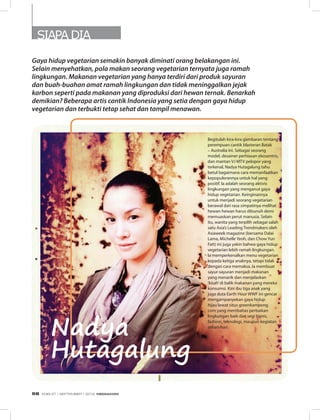 SIAPA DIA
Gaya hidup vegetarian semakin banyak diminati orang belakangan ini.
Selain menyehatkan, pola makan seorang vegetarian ternyata juga ramah
lingkungan. Makanan vegetarian yang hanya terdiri dari produk sayuran
dan buah-buahan amat ramah lingkungan dan tidak meninggalkan jejak
karbon seperti pada makanan yang diproduksi dari hewan ternak. Benarkah
demikian? Beberapa artis cantik Indonesia yang setia dengan gaya hidup
vegetarian dan terbukti tetap sehat dan tampil menawan.
Begitulah kira-kira gambaran tentang
perempuan cantik blasteran Batak
– Australia ini. Sebagai seorang
model, desainer perhiasan ekosentris,
dan mantan VJ MTV pelopor yang
terkenal, Nadya Hutagalung tahu
betul bagaimana cara memanfaatkan
kepopulerannya untuk hal yang
positif. Ia adalah seorang aktivis
lingkungan yang menganut gaya
hidup vegetarian. Keinginannya
untuk menjadi seorang vegetarian
berawal dari rasa simpatinya melihat
hewan-hewan harus dibunuh demi
memuaskan perut manusia. Selain
itu, wanita yang terpilih sebagai salah
satu Asia’s Leading Trendmakers oleh
Asiaweek magazine (bersama Dalai
Lama, Michelle Yeoh, dan Chow Yun
Fatt) ini juga yakin bahwa gaya hidup
vegetarian lebih ramah lingkungan.
Ia memperkenalkan menu vegetarian
kepada ketiga anaknya, tetapi tidak
dengan cara memaksa. Ia membuat
sayur-sayuran menjadi makanan
yang menarik dan menjelaskan
‘kisah’di balik makanan yang mereka
konsumsi. Kini ibu tiga anak yang
juga duta Earth Hour WWF ini gencar
mengampanyekan gaya hidup
hijau lewat situs greenkampong.
com yang membahas perbaikan
lingkungan baik dari segi bisnis,
fashion, teknologi, maupun kegiatan
sehari-hari.
Nadya
Hutagalung
EDISI 37 I SEPTEMBER I 2012 MEDIAKOM58
 