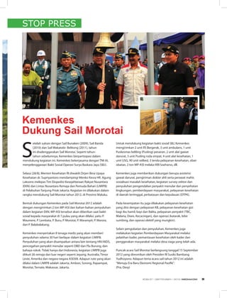 STOP PRESS
Kemenkes
Dukung Sail Morotai
S
etelah sukses dengan Sail Bunaken (2009), Sail Banda
(2010) dan Sail Wakatobi- Belitong (2011), tahun
ini diselenggarakan Sail Morotai. Seperti tahun-
tahun sebelumnya, Kemenkes berpartisipasi dalam
mendukung kegiatan ini. Kemenkes bekerjasama dengan TNI-AL
menyelenggaraan Bakti Sosial Operasi Surya Baskara Jaya (SBJ).
Selasa (28/8), Menteri Kesehatan RI diwakili Dirjen Bina Upaya
Kesehatan dr. Supriyantoro mendampingi Menko Kesra HR. Agung
Laksono melepas Tim Ekspedisi Kesejahteraan Rakyat Nusantara
(EKN) dan Lintas Nusantara Remaja dan Pemuda Bahari (LNRPB)
di Pelabuhan Tanjung Priok Jakarta. Kegiatan ini dilakukan dalam
rangka mendukung Sail Morotai tahun 2012, di Provinsi Maluku.
Bentuk dukungan Kemenkes pada Sail Morotai 2012 adalah
dengan mengirimkan 2 ton MP-ASI dan bahan-bahan penyuluhan
dalam kegiatan EKN. MP-ASI tersebut akan diberikan saat bakti
sosial kepada masyarakat di 7 pulau yang akan dilalui, yaitu P.
Maumere, P. Lembata, P. Buru, P. Morotai, P. Marampit, P. Marore,
dan P. Balabalakang.
Kemenkes menyertakan 8 tenaga medis yang akan memberi
penyuluhan selama 30 hari berlayar dalam kegiatan LNRPB.
Penyuluhan yang akan disampaikan antara lain tentang HIV/AIDS,
pencegahan penyakit menular seperti DBD dan Flu Burung, dan
bahaya rokok. Tidak hanya dari Indonesia, kegiatan LNRPB juga
diikuti 26 remaja dari luar negeri seperti Jepang, Australia, Timor
Leste, Amerika dan negara-negara ASEAN. Adapun rute yang akan
dilalui dalam LNRPB adalah Jakarta, Ambon, Sorong, Rajaampat,
Morotai, Ternate, Makassar, Jakarta.
Untuk mendukung kegiatan bakti sosial SBJ, Kemenkes
mengirimkan 2 unit RS Bergerak, 3 unit ambulans, 1 unit
Puskesmas keliling (Pusling) perairan, 2 unit alat gawat
darurat, 3 unit Pusling roda empat, 4 unit alat kesehatan, 1
unit USG, 90 unit velbed, 3 tenda pelayanan kesehatan, obat-
obatan, 2 ton MP-ASI melalui KRI Soeharso, dll.
Kemenkes juga memberikan dukungan berupa asistensi
gawat darurat, pengiriman dokter ahli serta perawat mahir,
sosialisasi masalah kesehatan, kegiatan survey vektor dan
penyuluhan pengendalian penyakit menular dan penyehatan
lingkungan, pemberdayaan masyarakat, pelayanan kesehatan
di daerah tertinggal, perbatasan dan kepulauan (DTPK).
Pada kesempatan itu juga dilakukan pelayanan kesehatan
yang diisi dengan pelayanan KB, pelayanan kesehatan gizi
bagi ibu hamil, bayi dan Balita, pelayanan penyakit (TBC,
Malaria, Diare, Kecacingan), dan operasi (katarak, bibir
sumbing, dan operasi elektif yang mungkin).
Selain pengobatan dan penyuluhan, Kemenkes juga
melakukan kegiatan Pemberdayaan Masyarakat melalui
pelatihan kader, pemantauan kesehatan oleh kader dan
penggerakan masyarakat melalui desa siaga yang telah ada.
Puncak acara Sail Morotai berlangsung tanggal 15 September
2012 yang diresmikan oleh Presiden RI Susilo Bambang
Yudhoyono. Adapun tema acara sail tahun 2012 ini adalah
“Menuju Era Baru Ekonomi Regional Pasifik”.
(Pra, Desy)
EDISI 37 I SEPTEMBER I 2012 MEDIAKOM 9
 