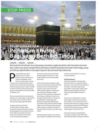 STOP PRESS
P
uncak ibadah haji sudah
terlewati. Saat ini, ribuan
jemaah haji dari seluruh dunia
mulai meninggalkan Tanah
Haram menuju negara masing-
masing menemui keluarga tercinta dan
handai taulan. Demikian pula jamaah haji
Indonesia yang berangsur-angsur kembali
ke Tanah Air. Kloter pertama jemaah haji
Indonesia berangkat dari Arab Saudi Rabu
30 Oktober 2012.
Minat masyarakat Indonesia untuk pergi
haji tahun ini cukup tinggi. Jumlah jemaah
haji reguler tahun ini tercatat 196.412
orang, yang terbagi dalam 485 Kloter.
Tingginya jumlah jemaah Risti,
memunculkan tantangan dalam
pemberian pelayanan kesehatan selama
penyelenggaraan haji. Kendati demikian,
hal ini tidak menyurutkan komitmen
Kementerian Kesehatan (Kemenkes)
untuk mensukseskan pelayanan
Pelaksanaan Haji
Perhatian Khusus
Bagi yang Berisiko Tinggi
kesehatan kepada jemaah haji dalam
penyelenggaraan haji tahun ini, agar
angka kesakitan dan kematian dapat
diturunkan.
Untuk mengantisipasi tingginya angka
jemaah risti, pemeriksaan dan pembinaan
kesehatan jemaah haji telah dimulai
sejak dini, yakni sejak enam bulan
sebelum keberangkatan. Pemeriksaan
dan pembinaan dilakukan melalui
Puskesmas, Dinas Kesehatan Kabupaten/
Kota dengan melibatkan seluruh unsur
petugas kesehatan daerah. Pembinaan
juga dilakukan melalui Kelompok
Bimbingan Ibadah Haji (KBIH), Ikatan
Persaudaraan Haji Indonesia (IPHI), Majelis
Taklim, Asosiasi Kesehatan Haji Indonesia
(AKHI), perguruan tinggi dan Organisasi
Masyarakat Islam lainnya serta sektor yang
terkait.
Menjelang keberangkatan, para jemaah
juga menjalani serangkaian pemeriksaan
kesehatan yang dilakukan di masing-
masing embarkasi.
Perhatian khusus
Pelayanan kesehatan selama jemaah
berada di Tanah Suci menjadi perhatian
Kemenkes. Secara administratif, pelayanan
kesehatan ini berada di tiga daerah
kerja (Daker), yakni Daker Jeddah, Daker
Madinah yang terbagi lagi menjadi 4
sektor dan Daker Makkah dengan 11
sektor.
Secara umum, ketiga Daker ini sudah
dipersiapkan sarana dan prasarananya
jauh sebelum musim haji tiba, dan terus
disempurnakan oleh para petugas Panitia
Penyelenggara Ibadah Haji (PPIH) Bidang
Kesehatan yang mulai bertugas di Daker
sejak tanggal 16 September 2012.
Sarana dan prasarana yang disiapkan
mencakup, antara lain, obat-obatan, alat-
alat kesehatan (Alkes), kendaraan ambulans
Labaiik… labaiik… labaiik…
Kementerian Kesehatan terus berupaya menekan angka kesakitan dan kematian jemaah
haji. Salah satu yang menjadi fokus perhatian adalah kesehatan jemaah risiko tinggi, yang
jumlahnya diperkirakan mencapai separuh dari jemaah haji Indonesia.
EDISI 38 I OKTOBER I 2012 MEDIAKOM14
 