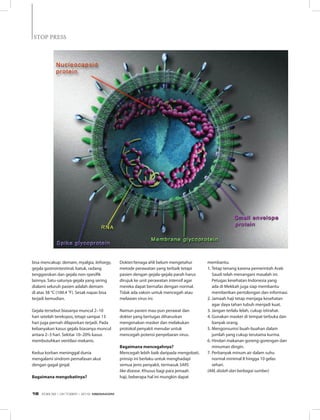 bisa mencakup: demam, myalgia, lethargy,
gejala gastrointestinal, batuk, radang
tenggorokan dan gejala non-spesifik
lainnya. Satu-satunya gejala yang sering
dialami seluruh pasien adalah demam
di atas 38 °C (100.4 °F). Sesak napas bisa
terjadi kemudian.
Gejala tersebut biasanya muncul 2–10
hari setelah terekspos, tetapi sampai 13
hari juga pernah dilaporkan terjadi. Pada
kebanyakan kasus gejala biasanya muncul
antara 2–3 hari. Sekitar 10–20% kasus
membutuhkan ventilasi mekanis.
Kedua korban meninggal dunia
mengalami sindrom pernafasan akut
dengan gagal ginjal.
Bagaimana mengobatinya?
Dokter/tenaga ahli belum mengetahui
metode perawatan yang terbaik tetapi
pasien dengan gejala-gejala parah harus
dirujuk ke unit perawatan intensif agar
mereka dapat bernafas dengan normal.
Tidak ada vaksin untuk mencegah atau
melawan virus ini.
Namun pasien mau pun perawat dan
dokter yang bertugas diharuskan
mengenakan masker dan melakukan
protokol penyakit menular untuk
mencegah potensi penyebaran virus.
Bagaimana mencegahnya?
Mencegah lebih baik daripada mengobati,
prinsip ini berlaku untuk menghadapi
semua jenis penyakit, termasuk SARS
like disease. Khusus bagi para jemaah
haji, beberapa hal ini mungkin dapat
membantu.
1. 	Tetap tenang karena pemerintah Arab
Saudi telah menangani masalah ini.
Petugas kesehatan Indonesia yang
ada di Mekkah juga siap membantu
memberikan pertolongan dan informasi.
2. 	Jamaah haji tetap menjaga kesehatan
agar daya tahan tubuh menjadi kuat.
3. 	Jangan terlalu lelah, cukup istirahat.
4. 	Gunakan masker di tempat terbuka dan
banyak orang.
5. 	Mengonsumsi buah-buahan dalam
jumlah yang cukup terutama kurma.
6. 	Hindari makanan goreng-gorengan dan
minuman dingin.
7. 	Perbanyak minum air dalam suhu
normal minimal 8 hingga 10 gelas
sehari.
(AM, diolah dari berbagai sumber)
STOP PRESSSTOP PRESS
EDISI 38 I OKTOBER I 2012 MEDIAKOM18
 