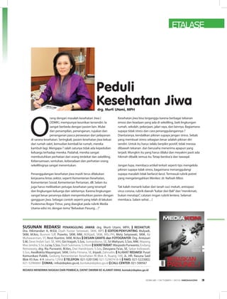 ETALASE
reDaKsi menerima nasKaH Dari PembaCa, DaPaT DiKirim Ke alamaT email kontak@depkes.go.id
Peduli
Kesehatan Jiwadrg. Murti Utami, MPH
SUSUnAn rEDAkSi Penanggung JaWab: drg. Murti Utami, MPH, i reDaKTur:
Dra. Hikmandari A, M.Ed, Dyah Yuniar Setiawati, SKM, MPS i eDiTOr/PenYunTing Mulyadi,
SKM, M.Kes, Busroni S.IP, Prawito, SKM, MM, M.Rijadi, SKM, MSc.PH, Mety Setyowati, SKM, Aji
Muhawarman, ST, Resti Kiantini, SKM, M.Kes i Desain graFis dan FOTOgraFer: Drg. Anitasari
S.M, Dewi Indah Sari, SE, MM, Giri Inayah, S.Sos, Sumardiono, SE, Sri Wahyuni, S.Sos, MM, Wayang
MasJendra,S.Sn,Lu’ay,S.Sos,DodiSukmana,S.I.KomiseKreTariaT:WaspodoPurwanto,Endang
Retnowaty, drg. Ria Purwanti, M.Kes, Dwi Handriyani, S.Sos, Dessyana Fa’as, SE, Sekar Indrawati,
S.Sos, Awallokita Mayangsari, SKM, Delta Fitriana, SE, Iriyadi, Zahrudin. iALAMAT reDaKsi: Pusat
Komunikasi Publik, Gedung Kementerian Kesehatan RI Blok A, Ruang 109, JL. HR. Rasuna Said
Blok X5 Kav. 4-9 Jakarta 12950 i TelePOn: 021-5201590; 021-52907416-9 i FaKs: 021-5223002;
021-52960661 i email: info@depkes.go.id, kontak@depkes.go.id i Call CenTer: 021-500567
O
rang dengan masalah kesehatan Jiwa (
ODMK), mempunyai keunikan tersendiri. Ia
sangat berbeda dengan pasien lain. Mulai
dari penampilan, penanganan, rujukan dan
penanganan pasca perawatan dari pelayanan
di sarana kesehatan. Seringkali, pasien kesehatan jiwa keluar
dari rumah sakit, kemudian kembali ke rumah, mereka
kambuh lagi. Mengapa ? salah satunya tidak ada kepedulian
keluarga terhadap mereka. Padahal, mereka sangat
membutuhkan perhatian dari orang terdekat dan sekeliling.
Kebersamaan, sentuhan, keberadaan dan perhatian orang
sekelilingnya sangat menentukan.
Penanggulangan kesehatan jiwa masih terus dilakukan
kerjasama lintas sektor, seperti Kementerian Kesehatan,
Komenterian Sosial, Kementerian Pertanian, dll. Selain itu
juga harus melibatkan petugas kesehatan yang terampil
dan lingkungan keluarga dan sekitarnya. Karena lingkungan
sangat besar perannya dalam menyembuhkan pasien dengan
gangguan jiwa. Sebagai contoh seperti yang telah di lakukan
Puskesmas Bogor Timur, yang diangkat pada rubrik Media
Utama edisi ini, dengan tema“Bebaskan Pasung…!”
Kesehatan jiwa bisa terganggu karena berbagai tekanan
emosi dan keadaan yang ada di sekeliling, baik lingkungan
rumah, sekolah, pekerjaan, jalan raya, dan lainnya. Bagiamana
supaya tidak stress dan cara penanggulangannya ?
Diantaranya, kendalikan pikiran supaya jangan stress. Sebab
yang membuat stress sebagian besar adalah pikiran diri
sendiri. Untuk itu harus selalu berpikir positif, tidak merasa
dibawah tekanan dan berusaha menerima apapun yang
terjadi. Mungkin itu yang harus dilalui dan meyakini pasti ada
hikmah dibalik semua itu. Tetap berdoa’a dan tawaqal.
Jangan lupa, membaca artikel terkait seperti tips mengelola
pikiran supaya tidak stress, bagaimana menanggulangi
supaya masalah tidak berlarut-larut. Termasuk rubrik potret
yang mengetengahkan Menkes: dr. Nafsiah Mboi.
Tak kalah menarik kabar dari tanah suci mekah, antisipasi
virus corona, rubrik daerah“kabar dari Bali”dan“menikmati,
bukan meratapi”, catatan ringan rubrik lentera. Selamat
membaca. Salam sehat…!
BALI
Totalitas untuk Mandara
NAKES TELADAN 2012
Banggalah jadi perawat,
banggalah jadi NAKES
MEDIAKOM
Kementerian Kesehatan RI Info Sehat untuk Semua
ISSN1978-3523
EDISI37IOKTOBERI2012
BEBASKAN
PASUNG...!
EDISI 38 I OKTOBER I 2012 MEDIAKOM 3
 