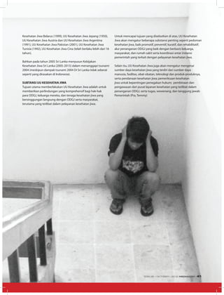 Kesehatan Jiwa Belarus (1999), UU Kesehatan Jiwa Jepang (1950),
UU Kesehatan Jiwa Austria dan UU Kesehatan Jiwa Argentina
(1991), UU Kesehatan Jiwa Pakistan (2001), UU Kesehatan Jiwa
Tunisia (1992), UU Kesehatan Jiwa Cina (telah berlaku lebih dari 16
tahun).
Bahkan pada tahun 2005 Sri Lanka menyusun Kebijakan
Kesehatan Jiwa Sri Lanka (2005-2015) dalam menanggapi tsunami
2004 (meskipun dampak tsunami 2004 Di Sri Lanka tidak seberat
seperti yang dirasakan di Indonesia).
SUBTANSI UU KESEHATAN JIWA
Tujuan utama memberlakukan UU Kesehatan Jiwa adalah untuk
memberikan perlindungan yang komprehensif bagi hak-hak
para ODGJ, keluarga mereka, dan tenaga kesehatan jiwa yang
bersinggungan langsung dengan ODGJ serta masyarakat,
terutama yang terlibat dalam pelayanan kesehatan jiwa.
Untuk mencapai tujuan yang disebutkan di atas, UU Kesehatan
Jiwa akan mengatur beberapa substansi penting seperti pedoman
kesehatan jiwa, baik promotif, preventif, kuratif, dan rehabilitatif;
alur penanganan ODGJ yang baik dengan berbasis keluarga,
masyarakat, dan rumah sakit serta koordinasi antar instansi
pemerintah yang terkait dengan pelayanan kesehatan jiwa.
Selain itu, UU Kesehatan Jiwa juga akan mengatur mengenai
sumber daya kesehatan jiwa yang terdiri dari sumber daya
manusia, fasilitas, obat-obatan, teknologi dan produk-produknya,
serta pendanaan kesehatan jiwa; pemeriksaan kesehatan
jiwa untuk kepentingan penegakan hukum; pembinaan dan
pengawasan dari pusat layanan kesehatan yang terlibat dalam
penanganan ODGJ, serta tugas, wewenang, dan tanggung jawab
Pemerintah (Pra, Temmy)
EDISI 38 I OKTOBER I 2012 MEDIAKOM 41
 