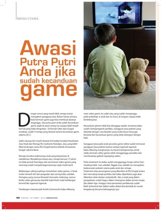 MEDIA UTAMA
D
engan emosi yang masih labil, remaja rentan
mengalami gangguan jiwa. Bukan hanya asmara,
hobi bermain game juga bisa membuat jiwanya
terganggu. Jika putra putri anda sudah kecanduan
game wajib di awasi orang tua supaya tidak terjadi
hal-hal yang tidak diinginkan. Di Rumah Sakit Jiwa Grogol
misalnya, sudah 4 remaja yang dirawat karena kecanduan game
selama 2012.
Salah satunya kini masih dirawat di Instalasi Instalasi Kesehatan
Jiwa Anak dan Remaja RSJ Soeharto Heerdjan, atau yang lebih
dikenal dengan nama RSJ Grogol karena terletak di kawasan
Grogol, Jakarta Barat.
Remaja tersebut sebenarnya anak yang berprestasi di
sekolahnya. Masalahnya hanya satu, remaja berusia 17 tahun
ini tidak pernah bisa lepas dari permainan video games yang
memang sudah menjadi kegemarannya sejak masih kecil.
Belakangan saking asyiknya memainkan video games, si Anak
mulai menarik diri dari pergaulan dan sering bolos sekolah.
Orangtua yang merasa khawatir berusaha melarang, namun
ketika video gamesnya diambil maka Andi mulai kehilangan
kontrol lalu ngamuk-ngamuk.
Pandangan matanya jadi hostile (memusuhi) kalau dilarang
AwasiPutra Putri
Anda jikasudah kecanduan
game
main video game. Itu salah satu yang sudah menganggu
pada psikologis si anak dan itu harus di tangani supaya tidak
berkelanjutan.
Kecanduan games tidak bisa dianggap sepele, terutama kalau
sudah mempengatuhi perilaku. Gangguan jiwa psikotis yang
ditandai dengan cara berpikir yang mulai kacau bisa juga
berawal dari kecanduan games yang tidak ditangani dengan
baik.
Gangguan jiwa pada anak pecandu game online sudah termasuk
gangguan jiwa psikotis karena sampai ngamuk-ngamuk
kalau dilarang orangtuanya. itu berarti keinginannya untuk
selalu bermain video games telah mengganggu perulaku dan
membuatnya gelisah sepanjang waktu.
Perlu treatment itu kalau sudah mengganggu fungsi sehari-hari,
misalnya tidak mau sekolah. Nggak mau sekolah itu merupakan
kedaruratan psikiatri utama pada anak dan remaja.
Treatment atau penanganan yang diberikan di RSJ Grogol antara
lain mencakup terapi perilaku dan kalau diperlukan juga akan
diberikan obat-obatan antipsikotik. Jika si anak yang dalam
pengobatan sudah bagus dalam merespons dalam proses terapi,
jika dalam tiga minggu masa perawatan perilakunya sudah
lebih terkontrol dan dalam waktu dekat bisa kembali ke rumah
bergabung bersama keluarganya (yu).
EDISI 38 I OKTOBER I 2012 MEDIAKOM48
 