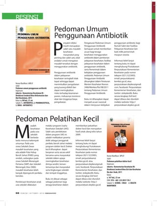 RESENSI
P
enyakit infeksi
masih merupakan
salah satu masalah
kesehatan
masyarakat yang
penting dan salah satu obat
andalan untuk mengatasi
masalah tersebut dengan
menggunakan antibiotik.
Penggunaan antibiotik
dalam pelayanan
kesehatan seringkali tidak
tepat sehingga dapat
menimbulkan pengobatan
yang kurang efektif dan
dapat meningkatkan
risiko terhadap keamanan
pasien, meluasnya resistensi
obat dan tingginya biaya
pengobatan.
Pengaturan Pedoman Umum
Penggunaan Antibiotik
bertujuan untuk memberikan
acuan bagi tenaga
kesehatan menggunakan
antibiotik dalam pemberian
pelayanan kesehatan, fasilitas
pelayanan kesehatan dalam
penggunaan antibiotik,
serta Pemerintah dalam
kebijakan penggunaan
antibiotik. Pedoman Umum
Penggunaan Antibotik
dituangkan dalam Peraturan
Menteri Kesehatan Nomor:
2406/Menkes/Per/XII/2011
tentang Pedoman Umum
Penggunaan Antibiotik.
Buku ini diharapkan dapat
menjadi acuan nasional
dalam menyusun kebijakan
penggunaan antibiotic bagi
Rumah Sakit dan Fasilitas
Pelayanan Kesehatan lain
baik milik pemerintah
maupun swasta.
Informasi lebih lanjut
tentang buku ini dapat
menghubungi Pustakawan
Perpustakaan Kementerian
Kesehatan pada nomor
telepon (021) 5223003,
email: perpustakaan@
kemkes.go.id, atau
perpustakaan.depkes@gmail.
com, facebook: Perpustakaan
Kementerian Kesehatan, dan
twitter: @depkeslib. Buku
secara lengkap (full text)
dapat dibaca dan diunduh
melalui website: http://
perpustakaan.depkes.go.id.
Nomor Klasifikasi: 615.1
Judul
Pedoman umum penggunaan antibiotik
Impresum:
Jakarta : Kementerian Kesehatan RI :
Direktorat Jenderal Bina Kefarmasian dan
Alat Kesehatan, 2011
Kolasi: x, 98 hal,; 21 cm
Subyek: 1. ANTIBIOTICS, 2. PHARMACEUTICAL,
3. DRUG - ANTIBIOTICS
M
asalah
kesehatan
pada usia
sekolah
berbeda-
beda menurut kelompok
umurnya. Pada usia
siswa Sekolah Dasar
masalah kesehatan yang
ada adalah Pola Hidup
Bersih Sehat (PHBS) yang
rendah, sedangkan pada
siswa Sekolah Menengah
Pertama (SMP) dan Sekolah
Menengah Atas (SMA)
masalah kesehatan lebih
banyak dipengaruhi perilaku
berisiko.
Pembinaan Kesehatan anak
usia sekolah dilakukan
melalui program Usaha
Kesehatan Sekolah (UKS).
Salah satu pendekatan
dalam program UKS ini
adalah melibatkan peserta
didik sebagai penggerak
perilaku bersih sehat melalui
program dokter kecil. Dokter
kecil diharapkan dapat
berperan serta secara aktif
bersama-sama masyarakat
sekolah dalam upaya
meningkatkan kesehatan
dirinya sendiri, teman-
temannya dan masyarakat
serta lingkungan sekolah
dan tempat tinggalnya.
Buku ini dibuat sebagai
sebagai pedoman bagi
tenaga kesehatan dalam
memberikan pekatihan
dokter kecil dan merupakan
hasil cetak ulang edisi tahun
2009.
Informasi lebih lanjut
tentang buku ini dapat
menghubungi Pustakawan
Perpustakaan Kementerian
Kesehatan pada nomor
telepon (021) 5223003,
email: perpustakaan@
kemkes.go.id, atau
perpustakaan.depkes@gmail.
com, facebook: Perpustakaan
Kementerian Kesehatan, dan
twitter: @depkeslib. Buku
secara lengkap (full text)
dapat dibaca dan diunduh
melalui website: http://
perpustakaan.depkes.go.id.
Nomor Klasifikasi: 371.7
Judul :
Pedoman pelatihan dokter kecil
Impresum:
Jakarta : Kementerian Kesehatan RI:
Direktorat Jenderal Bina Gizi dan Kesehatan
Ibu dan Anak, 2011
Kolasi:
v, 167 hal,; 23 cm
ISBN: 978 – 602 -235-8937-70-2
Subyek: 1. SCHOOL - CHILD 2. HEALTH
MANPOWER
Pedoman Pelatihan Kecil
Pedoman Umum
Penggunaan Antibiotik
EDISI 38 I OKTOBER I 2012 MEDIAKOM68
 