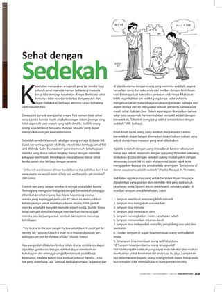 Sehat dengan
Sedekah
K
esehatan merupakan anugerah yang tak ternilai bagi
seluruh umat manusia namun terkadang manusia
kerap lalai menjaga kesehatan dirinya. Berbicara sehat
tentunya tidak sekedar terbebas dari penyakit dan
dapat melakukan berbagai aktivitas tanpa terhalang
oleh masalah fisik.
Dewasa ini banyak orang sehat secara fisik namun tidak sehat
secara psikis karena masih ada kekosongan dalam jiwanya yang
tidak dipenuhi oleh materi yang telah dimiliki. Jadilah orang-
orang kaya tersebut berusaha mencari‘sesuatu’yang dapat
mengisi kekosongan jiwanya tersebut.
Sebutlah pendiri Microsoft sekaligus orang terkaya di dunia Bill
Gates bersama sang istri Melinda, mendirikan lembaga amal“Bill
and Melinda Gates Foundation”guna memenuhi kebahagiaan
mereka yang dirasa belum lengkap‘hanya’dengan memiliki
kekayaan berlimpah. Mereka pun merasa benar-benar sehat
ketika sudah bisa berbagi dengan sesama.
“Is the rich world aware of how four billion of the six billion live? If we
were aware, we would want to help out, we’d want to get involved”
(Bill Gates).
Contoh lain yang sangat familiar di telinga kita adalah Bunda
Teresa yang menghiasi hidupnya dengan bersedekah sehingga
diberikan kesehatan yang luar biasa. Sepanjang usianya
wanita yang meninggal pada usia 87 tahun ini mencurahkan
kehidupannya untuk membantu kaum miskin, tidak peduli
mereka terjangkit penyakit menular seperti kusta. Bunda Teresa
tetap dengan sentuhan hangat memberikan motivasi agar
mereka bisa berjuang untuk sembuh dan optimis menatap
kehidupan.
“I try to give to the poor people for love what the rich could get for
money. No, I wouldn’t touch a leper for a thousand pounds; yet I
willingly cure him for the love of God.” (Bunda Teresa)
Apa yang telah dilakukan kedua tokoh di atas setidaknya dapat
dijadikan gambaran, betapa sedekah dapat memberikan
kebahagian diri sehingga sangat berdampak positif bagi
kesehatan. Jika kita belum bisa berbuat sebesar mereka, coba
hal yang sederhana saja. Semisal, ketika berangkat ke kantor dan
di jalan bertemu dengan orang yang meminta sedekah, segera
keluarkan uang dari saku anda dan berikan dengan keikhlasan
hati. Beberapa saat kemudian perasaan anda Insya Allah akan
lebih segar bahkan tak sedikit yang tanpa sadar akhirnya
mengeluarkan air mata sebagai ungkapan perasaan bahagia dari
dalam dirinya dan ini merupakan sebuah pertanda bahwa anda
masih sehat fisik dan jiwa. Dalam agama pun disebutkan bahwa
salah satu cara untuk menyembuhkan penyakit adalah dengan
bersedekah. “Obatilah orang yang sakit di antara kalian dengan
sedekah.” (HR. Baihaqi).
Kisah-kisah nyata orang yang sembuh dari penyakit karena
bersedekah dapat banyak ditemukan dalam tulisan-tulisan yang
ada di dunia maya maupun yang telah dibukukan.
Apabila sedekah dengan uang dirasa berat karena kebutuhan
hidup saja belum terpenuhi dengan gaji yang diperoleh sekarang,
maka bisa dicoba dengan sedekah paling mudah yakni dengan
senyuman. Untuk hal ini Nabi Muhammad sudah sejak lama
mengajarkan kepada kita untuk selalu tersenyum. “Senyummu di
depan saudaramu adalah sedekah.” (Hadits Riwayat At Tirmidzi).
Jadi kalau nggak punya uang untuk bersedekah yaa bisa juga
dipraktekan yang gratisan dan memiliki efek yang baik untuk
kesehatan anda. Seperti ditulis detikhealth, setidaknya ada 10
manfaat senyum untuk kesehatan, yakni:
1. Senyum membuat seseorang lebih menarik
2. Senyum bisa mengubah suasana hati
3. Senyum bisa menular
4. Senyum bisa meredakan stres
5. Senyum meningkatkan sistem kekebalan tubuh
6. Senyum menurunkan tekanan darah
7. Senyum bisa melepaskan endorfin, penghilang rasa sakit dan
serotonin
8. Lipatan senyum di wajah bisa membuat orang terlihat lebih
muda
9. Tersenyum bisa membuat orang terlihat sukses
10. Senyum bisa membantu orang tetap positif
Kini silahkan pilih sedekah yang dapat anda lakukan dan rasakan
manfaatnya untuk kesehatan diri anda saat itu juga. Sampaikan
tips sederhana ini kepada orang-orang terbaik dalam hidup anda
biar semakin‘cetar membahana’di bumi pertiwi tercinta.
EDISI 39 I NOVEMBER I 2012 MEDIAKOM 23
 