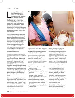 MEDIA UTAMA
L
ambang HKN terdiri atas tiga
pilar untuk Indonesia Cinta
Sehat yaitu: Perilaku Sehat,
menjaga lingkungan yang sehat
serta pelayanan kesehatan
yang berkualitas adil dan merata yang
digambarkan oleh 3 manusia yang
membentuk hati. Warna yang digunakan
adalah warna merah melambangkan
besarnya rasa cinta Indonesia kepada
kesehatan dan warna biru langit
melambangkan kesegaran dan kesehatan
optimal Indonesia. Sedangkan jenis huruf
yang digunakan adalah : Arnold 2.1 dan
Cinnamon cake.
Tujuan diselenggarakannya HKN adalah
untuk menggalang komitmen pemangku
kepentingan pemerintah, dunia usaha,
ormas untuk pencapaian pembangunan
kesehatan. Selain itu bertujuan juga untuk
menyebarluaskan informasi tentang
gaya hidup sehat dan bersih sebagai
upaya peningkatan status kesehatan
dan mencegah faktor resiko. Tujuan
selanjutnya adalah untuk meluncurkan
gerakan Indonesia Cinta Sehat, guna
mempercepat pencapaian sasaran
pembangunan kesehatan.
Sehat sendiri merupakan salah satu hak
dasar manusia, juga merupakan salah satu
faktor yang sangat menentukan dalam
pengembangan Sumber Daya Manusia
(SDM), yang bersama faktor pendidikan
dan ekonomi menjadi ukuran untuk
menentukan Indeks (pengembangan)
SDM. Oleh karena itu, tepat sekali
pernyataan yang mengemukakan bahwa
: ”Sehat memang bukan segalanya, tetapi
apabila tidak sehat, maka segalanya tidak
ada artinya ”. Di pihak lain, sehat juga perlu
diupayakan, dan diperjuangkan. Hal ini
karena banyak sekali persyaratan yang
harus dipenuhi untuk mencapai keadaan
sehat.
Sehat, memang banyak ditentukan oleh
perilaku manusia itu sendiri. Namun juga
tidak bisa terlepas dari peran orang lain.
Oleh karena itu, sudah sewajarnya setiap
orang diwajibkan untuk ikut mewujudkan,
mempertahankan dan meningkatkan
derajat kesehatan masyarakat yang
setinggi-tingginya. Termasuk dalam
kewajiban setiap orang adalah berperilaku
hidup sehat, menjaga dan meningkatkan
derajat kesehatan orang lain seperti yang
tertulis di UU No.36 tahun 2009.
Peningkatan derajat kesehatan sering
disebut juga dengan pembangunan
kesehatan. Dalam mencapai
pembangunan kesehatan yang optimal,
Kementerian Kesehatan telah menetapkan
7 prioritas kebijakan pembangunan
kesehatan yaitu,
1.	Percepatan Upaya Pencapaian MDGs
Bidang Kesehatan
2.	Upaya Promotif & Preventif
3.	Peningkatan Akses dan Mutu Pelayanan
Kesehatan
4.	Pemenuhan Kebutuhan SDM Kesehatan
di Daerah Terpencil Perbatasan
Kepulauan (DTPK) & Daerah Bermasalah
Kesehatan (DBK)
5.	Ketersediaan, Pemerataan Obat &
Vaksin, Kemandirian Bahan Baku Obat,
dan Integrasi Jamu dalam Pelayanan
Kesehatan
6.	Penyelenggaraan Birokrasi yang Bersih,
Efektif & Efisien
7.	Jaminan Kesehatan
Diharapkan bila ketujuh kebijakan
tersebut berhasil dijalankan dengan
maksimal maka sasaran pembangunan
kesehatan yaitu meningkatnya umur
harapan hidup menjadi 71 tahun,
menurunnya kematian bayi menjadi 24 per
1000 kelahiran hidup, menurunnya angka
kematian ibu menjadi 102 per 100.000
kelahiran hidup, menurunnya prevalensi
gizi kurang dan prevalensi stunting pada
balita masing-masing menjadi 15% dan 32
% pada tahun 2014 dapat tercapai.
Namun pembangunan kesehatan
untuk mencapai derajat kesehatan
masyarakat yang setinggi-tingginya
memang tidak mungkin dicapai hanya
oleh sektor kesehatan saja, karena
kesehatan bersifat multidimensi,
multidisiplin, serta multisektor. Dengan
kata lain, pembangunan kesehatan
memerlukan dukungan berbagai sektor,
swasta/dunia usaha dan organisasi
kemasyarakatan sesuai dengan tujuan dari
diselenggarakannya HKN.
Bila diteliti lebih jauh, filosofi kegiatan
HKN 2012 adalah sebagai upaya
mengajak dan menggerakan seluruh
EDISI 39 I NOVEMBER I 2012 MEDIAKOM26
 