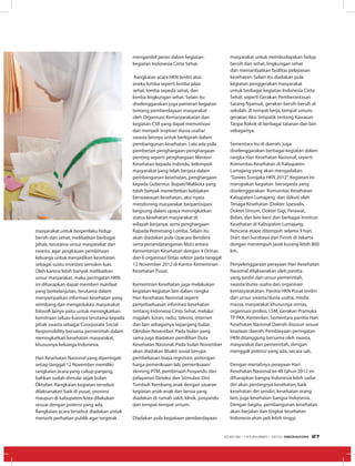 masyarakat untuk berperilaku hidup
bersih dan sehat, melibatkan berbagai
pihak, terutama unsur masyarakat dan
swasta, agar jangkauan pembinaan
keluarga untuk menjadikan kesehatan
sebagai suatu investasi semakin luas.
Oleh karena lebih banyak melibatkan
unsur masyarakat, maka peringatan HKN
ini diharapkan dapat memberi manfaat
yang berkelanjutan, terutama dalam
menyampaikan informasi kesehatan yang
seimbang dan mengedukasi masyarakat
folosofi lainya yaitu untuk meningkatkan
kemitraan seluas-luasnya terutama kepada
pihak swasta sebagai‘Coorporate Social
Responsibility bersama pemerintah dalam
meningkatkan kesehatan masyarakat,
khususnya keluarga Indonesia.
Hari Kesehatan Nasional yang diperingati
setiap tanggal 12 November memiliki
rangkaian acara yang cukup panjang,
bahkan sudah dimulai sejak bulan
Oktober. Rangkaian kegiatan tersebut
dilaksanakan baik di pusat, provinsi
maupun di kabupaten/kota dilakukan
sesuai dengan potensi yang ada.
Rangkaian acara tersebut diadakan untuk
menarik perhatian publik agar tergerak
mengambil peran dalam kegiatan-
kegiatan Indonesia Cinta Sehat.
Rangkaian acara HKN terdiri atas
aneka lomba seperti lomba jalan
sehat, lomba sepeda sehat, dan
lomba lingkungan sehat. Selain itu
diselenggarakan juga pameran kegiatan
tentang pemberdayaan masyarakat
oleh Organisasi Kemasyarakatan dan
kegiatan CSR yang dapat memotivasi
dan menjadi inspirasi dunia usaha/
swasta lainnya untuk berkiprah dalam
pembangunan kesehatan. Lalu ada pula
pemberian penghargaan-penghargaan
penting seperti penghargaan Menteri
Kesehatan kepada individu, kelompok
masyarakat yang telah berjasa dalam
pembangunan kesehatan, penghargaan
kepada Gubernur, Bupati/Walikota yang
telah banyak menerbitkan kebijakan
berwawasan kesehatan, aksi nyata
mendorong masyarakat berpartisipasi
langsung dalam upaya meningkatkan
status kesehatan masyarakat di
wilayah kerjanya, serta penghargaan
Kepada Pemenang Lomba. Selain itu
akan diadakan pula Upacara Bendera
serta penandatanganan MoU antara
Kementerian Kesehatan dengan 4 Ormas
dan 6 organisasi lintas sektor pada tanggal
12 November 2012 di Kantor Kementrian
Kesehatan Pusat.
Kementrian Kesehatan juga melakukan
kegiatan-kegiatan lain dalam rangka
Hari Kesehatan Nasional seperti
penyebarluasan informasi kesehatan
tentang Indonesia Cinta Sehat, melalui
majalah, koran, radio, televisi, internet
dan lain sebagainya sepanjang bulan
Oktober-November. Pada bulan yang
sama juga diadakan pemilihan Duta
Kesehatan Nasional. Pada bulan November
akan diadakan Bhakti sosial berupa
pembebasan biaya registrasi, potongan
harga pemeriksaan lab, pemeriksaan/
skrining PTM, pembinaan Posyandu dan
pelayanan Deteksi dan Stimulasi Dini
Tum­buh Kembang anak dengan sasaran
kegiatan anak-anak dan lansia yang
diadakan di rumah sakit, klinik, posyandu
dan tempat-tempat umum.
Diadakan pula kegiataan pemberdayaan
masyarakat untuk membudayakan hidup
bersih dan sehat, lingkungan sehat
dan memanfaatkan fasilitas pelayanan
kesehatan. Selain itu diadakan pula
kegiatan penggerakan masyarakat
untuk berbagai kegiatan Indonesia Cinta
Sehat, seperti Gerakan Pemberantasan
Sarang Nyamuk, gerakan bersih-bersih di
sekolah, di tempat kerja, tempat umum,
gerakan Aksi Simpatik tentang Kawasan
Tanpa Rokok di berbagai tatanan dan lain
sebagainya.
Sementara itu di daerah, juga
diselenggarakan berbagai kegiatan dalam
rangka Hari Kesehatan Nasional, seperti
Komunitas Kesehatan di Kabupaten
Lumajang yang akan mengadakan
“Gowes Surojaka HKN 2012”. Kegiatan ini
merupakan kegiatan bersepeda yang
diselenggarakan Komunitas Kesehatan
Kabupaten Lumajang dan diikuti oleh
Tenaga Kesehatan (Dokter Spesialis,
Dokter Umum, Dokter Gigi, Perawat,
Bidan, dan lain-lain) dari berbagai Institusi
Kesehatan di Kabupaten Lumajang.
Rencana etape ditempuh selama 9 hari,
Start dari Surabaya dan Finish di Jakarta
dengan menempuh jarak kurang lebih 800
km.
Penyelenggaraan perayaan Hari Kesehatan
Nasional dilaksanakan oleh panitia
yang terdiri dari unsur pemerintah,
swasta/dunia usaha dan organisasi
kemasyarakatan. Panitia HKN Pusat terdiri
dari unsur swasta/dunia usaha, media
massa, masyarakat khususnya ormas,
organisasi profesi, LSM, Gerakan Pramuka
TP PKK, Kemenkes. Sementara panitia Hari
Kesehatan Nasional Daerah disusun sesuai
keadaan daerah. Pembiayaan peringatan
HKN ditanggung bersama oleh swasta,
masyarakat dan pemerintah, dengan
menggali potensi yang ada, secara sah.
Dengan meriahnya perayaan Hari
Kesehatan Nasional ke 48 tahun 2012 ini
diharapkan bangsa Indonesia lebih sadar
diri akan pentingnya kesehatan, baik
kesehatan diri sendiri, kesehatan orang
lain, juga kesehatan bangsa Indonesia.
Dengan begitu, pembangunan kesehatan
akan berjalan dan tingkat kesehatan
Indonesia akan jadi lebih tinggi.
EDISI 39 I NOVEMBER I 2012 MEDIAKOM 27
 