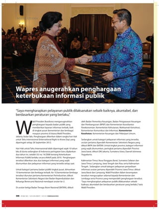 W
akil Presiden Boediono menganugerahkan
penghargaan kepada badan publik yang
memberikan layanan informasi terbaik, baik
di tingkat pusat (kementerian dan lembaga)
maupun provinsi di Istana Wakil Presiden,
Jakarta, bulan lalu. Penghargaan diberikan dalam rangka hari Hak
untuk Tahu Internasional (International Right to Know Day) yang
diperingati setiap 28 September 2012.
Hari Hak untuk Tahu Internasional telah diperingati sejak 10 tahun
lalu di dunia sedangkan di Indonesia peringatan baru dijalankan
dua tahun ini, setelah UU no 14/2008 tentang Keterbukaan
Informasi Publik berlaku secara efektif pada 2010. Penghargaan
tersebut diberikan atas dua kategori informasi yang wajib
diumumkan dan pelayanan informasi yang tersedia setiap saat.
Untuk kategori pertama badan publik tingkat pusat, dimumkan
10 kementerian dan lembaga terbaik. Ke-10 kementerian lembaga
tersebut diurutan pertama Kementerian Perindustrian, diikuti
Kementerian Sekretaris Negara dan Badan Kependudukan dan
Keluarga Berencana Nasional mendapat urutan ke-2.
Di urutan ketiga Badan Tenaga Atom Nasional (BATAN), diikuti
Wapres anugerahkan penghargaan
keterbukaan informasi publik
“Saya mengharapkan pelayanan publik dilaksanakan sebaik-baiknya, akuntabel, dan
berdasarkan peraturan yang berlaku,”
oleh Badan Pemeriksa Keuangan, Badan Pengawasan Keuangan
dan Pembangunan (BPKP) dan Kementerian Koordiantor
Perekonomian. Kementerian Kehutanan, Mahkamah Konstitusi,
Kementerian Komunikasi dan Informasi, Kementerian
Kesehatan, Kementerian Keuangan dan Pekerjaan Umum.
Sedangkan untuk kategori pelayanan informasi yang tersedia,
urutan pertama diperoleh Kementerian Sekretaris Negara yang
diikuti BKPK dan BATAN. Untuk tingkat provinsi, kategori informasi
yang wajib diumumkan, peringkat pertama diperolah Provinsi
Jawa barat, diikuti DKI Jakarta, Sumatera Utara, Daerah Istimewa
Yogyakarta.
Kalimantan Timur, Nusa Tenggara Barat, Sumatera Selatan dan
Jawa Timur, Lampung, Jawa Tengah dan Riau serta Kalimantan
Tengah. Sedangkan untuk kategori pelayanan penyediaan
informasi urutan pertama diperoleh Provinsi Jawa Timur, diikuti
Jawa Barat dan Lampung. Wakil Presiden dalam kesempatan
tersebut mengucapkan selamat kepada Kementerian dan
Lembaga serta Provinsi yang memperoleh penghargaan tersebut.
“Saya mengharapkan pelayanan publik dilaksanakan sebaik-
baiknya, akuntabel dan berdasarkan peraturan yang berlaku,”kata
Wakil Presiden.
MEDIA UTAMA
EDISI 39 I NOVEMBER I 2012 MEDIAKOM36
 