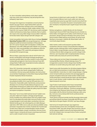 itu, harus menyadari sedang bekerja untuk rakyat, apabila
ingin kaya, bukan disini tempatnya, tapi jadi pengusaha atau
pedagang”, tegas Kapus.
Tantangan lain; bagaimana menjabarkan amanah pimpinan
kepada saya agar Puskom dapat bekerja lebih cepat dan
responsive. Pembentukan berbagai sarana untuk pelayanan
informasi public dan pelayanan public melalui website, PTRC,
Pojok Info, Unit Layanan Publik (ULT) dan lainnya sudah terbangun
melalui hasil kerja keras kedua Kapus terdahulu. Namun kualitas
dan respons time yang selalu terjaga mutunya dalam melakukan
hal tersebut belum dijiwai dengan baik oleh sebagian staf.
Untuk mewujudkan hal tersebut telah disusun berbagai Standard
Operating Procedure (SOP), dan pengembangannya, sehingga
pelayanan publik kementerian kesehatan di Perpustakaan
dan Unit Layanan Terpadu telah mendapatkan sertifikasi ISO
Manajemen mutu 9001:2008 pada bulan Oktober 2012 yang lalu.
Tahun 2013, akan menstandardkan mutu pelayanan informasi
publik yang meliputi PTRC, pojok Info, penanganan keluhan
berstandar ISO manajemen juga.
Menurut Kapus, upaya kerja keras seluruh staf di Puskom satu
persatu membuahkan hasil dengan berbagai penghargaan
yang kami peroleh dalam dua tahun terkahir ini yaitu, Kemenkes
memperoleh peringkat ke 9 dari Komisi Informasi Pusat (KIP)
sebagai Badan Publik yang mengimplementasikan pelayanan
informasi publik, tahun 2011.
Tahun 2012, Kemenkes memperoleh peringkat ke 9 dari 132
Badan public Pusat dan Daerah sebagai Badan Publik yang
memberikan informasi yang wajib disediakan dan diumumkan
secara berkala. Penghargaan itu diserahkan langsung Bapak Wakil
Presiden kepada Ibu Menteri Kesehatan.
Disamping itu, juga menjadi peringkat kedua instansi Pusat
atas pelayanan publik minim suap dari KPK pada tahun 2011.
Prestasi lain, Puskomblik sudah 2 kali diminta untuk presentasi
dihadapan tim Unit Kerja Presiden Bidang Pengawasan dan
Pengendalian Pembangunan (UKP4) karena dinilai sangat proaktif
dalam keterbukaan informasi Publik dan paling responsive dalam
penanganan pengaduan masyarakat.
Moto kerja“ hari ini harus lebih baik dari kemarin”adalah moto
yang akan selalu kami terapkan, sehingga pengembangan,
inovasi, kreatifitas dan profesionalisme akan terus dijalani tanpa
henti. Era teknologi informatika telah menuntut Puskom untuk
mengembangkan social media dalam memberikan informasi.
Website kemkes.go.id dan sehatnegeriku.com telah dibangun
sejak tahun 2007-2008, namun pada saat sekarang tidaklah cukup,
peminatan masyarakat akan tweeter, Facebook dan Youtube juga
semakin besar. Maka kami mengembangkan tweeter dengan
alamat @puskomdepkes, dengan memberikan informasi secara
singkat maupun menjawab pertanyaan yang langsung direspon
saat itu sudah menjadi tuntutan masyarakat.
Sampai berita ini ditulis kami sudah memiliki 9511 followers.
Kami menyadari followers kami masih sedikit, kami akan terus
meperbaiki pesan-pesannya agar lebih menarik, komunikatif dan
sesuai kebutuhan masyarakat. Kecepatan menyampaikan pesan
akan membantu memperkecil opini negatif maupun berita tidak
benar.
Berdasar pengalaman, sewaktu Menkes alm ibu Endang R
Sedyaningsih dirawat di RSUP Cipto Mangunkusumo, beredar isu
bahwa beliau meninggal (saat itu beliau masih terbaring di ruang
perawatan), dengan kemajuan teknologi, kami meng-counter
berita tersebut melalui jejaring social tweeter, FB, group email,
blackberry messengers, webbsite dll. Alhasil dalam waktu 10
menit berita dapat diredam.
Selain tweeter, media social yang kami gunakan dalam
memberikan informasi maupun mensosialisasikan kebijakan
adalah youtube, beberapa pakar media mengapresiasi terobosan
Puskom dalam mengembangkan youtube. Pengalaman yang
membawa hikmah dalam penggunaan youtube sebagai media
informasi, saat masyarakat salah mengintepretasikan tentang
kondom pada saat jumpa pers pertama ibu Menkes.
“Hanya selang satu hari kami dapat menayangkan di youtube
tentang klarifikasi Menkes. Alhasil, beberapa stasiun TV
menggunakan youtube tersebut sebagai dasar klarifikasi. Inilah
terobosan era social media yang serba cepat”, ujar Ami.
Seperti yang sudah disampaikan ibu Lily bahwa kegiatan kliping
dan sms blast berita kesehatan di media telah dilakukan sejak
Puskomblik lahir. Untuk tahun ini, telah mengembangan e-kliping
untuk mempermudah para pimpinan dan penanggungjawab
program mengakses berita dari media tersebut melalui email
mereka dimanapun mereka berada dan kapan saja dapat diakses.
Saat ini masih ujicoba, mudah mudahan tahun depan sudah
dapat beroperasi secara luas.
Tugas Puskom masih banyak, bukan hanya memperbaiki
hubungan kerja ekternal tetapi memperbaiki di internal
Puskompun masih perlu dilakukan. Komitmen pengembangan
Zona Integritas dan Wawasan bebas Korupsi dan melayani telah
dicanangkan oleh Ibu Menteri Kesehatan beberapa waktu yang
lalu, menuntut semua bekerja lebih bersih, professional dan
berintegritas tinggi.
“Hasil Laporan yang kami peroleh dari Biro Keuangan bahwa pada
pemeriksaan laporan keuangan Puskomblik oleh BPK tahun 2011
tidak ditemui Kerugian Negara ( KN 0,0%)”, ujar Kapus Bangga.
Hasil semua ini menjadi tantangan saya, bagaimana
mempertahankan prestasi dan meningkatkan kinerja Pusat
Komunikasi Publik. Saya yakin dengan dasar komitmen seluruh
staf dan jajajaran pejabat struktural untuk bekerja lebih baik,
bersih dan melayani akan mencapai Institusi Puskom yang lebih
baik, baik dan baik lagi.
EDISI 39 I NOVEMBER I 2012 MEDIAKOM 43
 