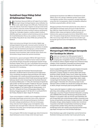 Sosialisasi Gaya Hidup Sehat
di Kalimantan Timur
H
ari Kesehatan Nasional (HKN) ke-48 Tingkat Provinsi Kaltim
diperingati dengan berbagai kegiatan yang melibatkan ibu
dan anak, sejalan dengan tema HKN yaitu,“Indonesia Cinta
Sehat, Ibu Selamat, Anak Sehat”. Kegiatan itu berupa aneka lomba
dan sosialisasi, antara lain: lomba merangkak dan menyusun bagi
bayi dan anak balita dan lomba membuat makanan pendamping
ASI bagi ibu. Sedangkan kegiatan sosialisasi adalah sosialisasi
efektifitas pijat bayi, sosialisasi tumbuh kembang anak dan deteksi
dini Anak Berkebutuhan Khusus dan sosialisasi rumah tangga
ber-Perilaku Hidup Bersih dan Sehat (PHBS) dan pemberian ASI
Eksklusif.
Selain acara yang sesuai dengan tema tersebut, digelar juga
berbagai kegiatan lainnya yaitu menanam pohon, lomba lari 10
km bagi siswa/siswi SMA, sosialisasi promosi kesehatan di sekolah,
jajanan sehat dan kesehatan jiwa bagi guru, seminar kesehatan
pembentukan karakter anak, lomba karaoke bagi karyawan
karyawati instansi kesehatan, bakti sosial dan donor darah serta
dimeriahkan dengan bazaar dan pameran kesehatan.
Sementara itu, upacara peringatan HKN ke-48 Tingkat Provinsi
Kaltim akan dilaksanakan di Halaman Kantor Gubernur Kaltim
yang ditandai dengan penyerahan penghargaan kepada Tenaga
Kesehatan Teladan Tahun 2012 dan Lurah/Kepala Desa pemenang
lomba kelurahan/desa berPHBS Tingkat Provinsi pada tanggal 12
November 2012 mendatang.
Masih dalam rangka Hari Kesehatan Nasional pada bulan
November, Lab Klinik Prodia di Samarinda provinsi Kalimantan
Timur memberikan keringanan biaya pemeriksaan 20% selama
6-8 November 2012 untuk semua jenis pemeriksaan, kecuali
biomolekuler. Laboratorium Klinik Prodia Samarinda juga hadir di
beberapa daerah untuk memperingati Hari Kesehatan Nasional. 
Di antaranya Melak pada 13-14 Nov 2012 bertempat di Apotik Nur
Syifa Sumber Sari Barong Tongkok ( Praktek dr. Riza Sp.A- Samping 
SD.002 Joleq). Sanggata pada tanggal 20-21 Nov 2012  di RSKIA
Cahaya Sanggata Jl. Yos Sudarso III No.56. Bontang pada  22-23
Nov 2012  di Apotik Ami Farma Jl. Bhayangkara Depan Polres
Bontang. Tenggarong pada 27-28  Nov 2012 Jl. Lais No.64 RT.014
Kel. Timbau (Praktek Dr. Adam -Depan TK. Pembina).
Tujuan semua kegiatan ini adalah untuk menggalang komitmen
pemangku kepentingan pemerintah, dunia usaha, organisasi
kemasyarakatan untuk mencapai pembangunan kesehatan.
Kemudian sebagai penyebarluasan informasi tentang gaya
hidup sehat dan bersih sebagai upaya meningkatkan status
kesehatan dan mencegah faktor resiko dan meluncurkan Gerakan
Indonesia Cinta Sehat, guna mempercepat pencapaian sasaran
pembangunan kesehatan
Tema peringatan HKN tersebut mengajak agar seluruh komponen
dapat bekerjasama secara sinergis untuk mencapai tujuan
pembangunan kesehatan dan Millenium Development Goals
(MDGs) tahun 2015 dengan melakukan gerakan nyata dalam
meningkatkan perilaku sehat masyarakat, menjaga lingkungan
yang sehat dan mengupayakan rakyat mendapatkan pelayanan
kesehatan yang berkualitas, adil dan merata.
Mengenai perhatian Pemerintah pada ibu dan anak, selama ini
telah dilakukan berbagai upaya penurunan Angka Kematian
Bayi (AKB) dan Angka Kematian Ibu (AKI) yang semakin gencar
dilakukan dalam upaya peningkatan kualitas kesehatan di
Indonesia dan upaya pencapaian komitmen Global MDGs tahun
2015. Pencapaian derajat kesehatan ditandai dengan menurunnya
AKB, menurunnya angka AKI dan menurunnya prevalensi gizi
kurang dan gizi buruk serta meningkatnya umur harapan hidup
(UHH). 
LAMOnGAn, JAWA TIMuR
Memperingati HKn dengan bersepeda
dari Surabaya ke Jakarta
B
anyak cara merayakan hari HKN yang jatuh pada 12
November 2012. Komunitas Kesehatan di Kabupaten
Lumajang akan mengadakan“Gowes Surojaka HKN 2012”,
dari Surabaya ke Jakarta. Kegiatan dengan tema“Indonesia Sehat,
sekaligus untuk meyakinkan masyarakat luas bahwa dengan
bersepeda santai dapat diraih banyak nilai-nilai positif.
Gowes Surojaka HKN 2012 sendiri merupakan kegiatan bersepeda
bersama yang diselenggarakan oleh Komunitas Kesehatan
Kabupaten Lumajang. Kegiatan ini nantinya diikuti oleh Tenaga
Kesehatan (Dokter Spesialis, Dokter Umum, Dokter Gigi, Perawat,
Bidan, dan lain-lain) dari berbagai Institusi Kesehatan di Kabupaten
Lumajang, Jawa Timur. Kegiatan ini diagendakan dalam rangka
memperingati Hari Kesehatan Nasional ke – 48 yang bertepatan
pada tanggal 12 November 2012. Rencananya etape ini akan
ditempuh selama sembilan hari, dimulai dari Surabaya dan selesai
di Jakarta, dengan menempuh jarak kurang lebih 800 km.
Tujuan utama dari kegiatan ini adalah untuk mengkampanyekan
pola hidup sehat sekaligus perilaku hemat energi dan peduli
lingkungan, sesuai ikon Program Kesehatan Kabupaten Lumajang
yaitu GERBANG MAS (Gerakan Membangun Masyarakat Sehat).
Kegiatan ini merupakan salah satu bentuk nyata kepedulian dari
para Tenaga Medis akan perkembangan perilaku masyarakat yang
kurang memperhatikan pentingnya menjaga kesehatan. Sehingga
diharapkan dengan adanya kegiatan tersebut akan memotivasi
masyarakat untuk lebih memperhatikan kesehatannya dengan
mengutamakan perilaku hidup sehat khususnya dengan
berolahraga teratur (ber-sepeda) yang disamping hemat energi,
juga dapat memupuk rasa cinta terhadap lingkungan.,
Dinas Kesehatan juga sudah mengirimkan surat ke Kementrian
Kesehatan tentang acara tersebut. Saat ini para peserta yang
EDISI 39 I NOVEMBER I 2012 MEDIAKOM 49
 