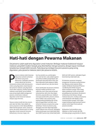 P
ewarna makanan alami biasanya
dibuat dari tumbuh-tumbuhan
atau hewan yang aman
dikonsumsi, sedangkan pewarna
sintetis dibuat dari zat kimia.
Zat pewarna sintesis terdiri dari pewarna
sintesis yang digunakan untuk makanan
dan pewarna makanan yang digunakan
untuk selain makanan, misalnya pewarna
makanan untuk tekstil. Secara praktek,
yang sering terjadi adalah penggunaan
pewarna untuk bukan makanan
digunakan untuk mewarnai makanan
ataupun juga minuman.
Pewarna sintesis terdiri dari dua macam,
yaitu dyes dan lakes. Dyes adalah zat
warna yang larut air dan diperjualbelikan
dalam bentuk granula, cairan, campuran
warna, dan pasta. Pewarna jenis ini sering
digunakan untuk mewarnai minuman
berkarbonat, minuman ringan, roti,
Zat pewarna sudah sejak lama digunakan untuk makanan. Berbagai makanan tradisional maupun
makanan yang lebih modern banyak yang ditambahkan dengan pewarna, dengan tujuan membuat
tampilannya menjadi lebih menarik. Pada dasarnya terdapat dua jenis pewarna yang sering
digunakan, yaitu pewarna makanan alami dan pewarna sintetis.
kue-kue produk susu, pembungkus
sosis, dan lain-lain. Lakes adalah pigmen
yang dibuat melalui pengendapan dari
penyerapan dye pada bahan dasar, dan
biasa digunakan pada pelapisan tablet,
campuran adonan kue, cake dan donat.
Proses pembuatan zat pewarna sintetisis
biasanya melalui pemberian asam
sulfat atau asam nitrat yang sering kali
terkontaminasi oleh arsen atau logam
berat lain yang bersifat racun. Sebelum
mencapai produk akhir, pewarna sintesis
harus melalui suatu senyawa yang
kadang-kadang berbahaya dan sering
kali tertinggal dalam hasil akhir, atau
terbentuk senyawa-senyawa baru yang
berbahaya. Untuk zat pewarna yang
dianggap aman dan dapat digunakan
untuk makanan atau minuman, ditetapkan
bahwa kandungan arsen tidak boleh lebih
dari 0,00014 persen dan timbal tidak boleh
lebih dari 0,001 persen, sedangkan logam
berat lainnnya tidak boleh ada.
Di Indonesia, peraturan mengenai
penggunaan zat pewarna yang diizinkan
dan dilarang untuk makanan diatur
melalui SK Menteri Kesehatan RI Nomor
722/Menkes/Per/IX/88 mengenai
bahan tambahan pangan. Akan tetapi,
dalam prakteknya masih sering terjadi
penyalahgunaan pemakaian zat pewarna
sembarang untuk diampur dengan
makanan konsumsi, misalnya zat pewarna
untuk tekstil dan kulit dipakai untuk
mewarnai bahan pangan. Hal ini jelas
sangat berbahaya bagi kesehatan karena
adanya residu logam berat pada zat
pewarna tersebut.
Berdasarkan hasil penelitian yang
dilakukan La Ode Sumarlin dari UIN
terhadap pangan yang beredar di Jakarta
Hati-hati dengan Pewarna Makanan
EDISI 39 I NOVEMBER I 2012 MEDIAKOM 57
 