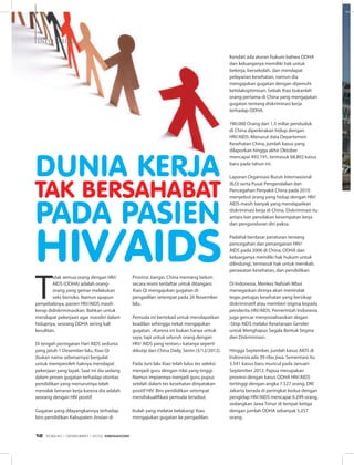INFO SEHAT
T
idak semua orang dengan HIV/
AIDS (ODHA) adalah orang-
orang yang gemar melakukan
seks berisiko. Namun apapun
penyebabnya, pasien HIV/AIDS masih
kerap didiskriminasikan. Bahkan untuk
mendapat pekerjaan agar mandiri dalam
hidupnya, seorang ODHA sering kali
kesulitan.
Di tengah peringatan Hari AIDS sedunia
yang jatuh 1 Desember lalu, Xiao Qi
(bukan nama sebenarnya) bergulat
untuk memperoleh haknya mendapat
pekerjaan yang layak. Saat ini dia sedang
dalam proses gugatan terhadap otoritas
pendidikan yang menurutnya telah
menolak lamaran kerja karena dia adalah
seorang dengan HIV positif.
Gugatan yang dilayangkannya terhadap
biro pendidikan Kabupaten Jinxian di
Provinsi Jiangxi, China memang belum
secara resmi terdaftar untuk ditangani.
Xiao Qi mengajukan gugatan di
pengadilan setempat pada 26 November
lalu.
Pemuda ini bertekad untuk mendapatkan
keadilan sehingga nekat mengajukan
gugatan. «Karena ini bukan hanya untuk
saya, tapi untuk seluruh orang dengan
HIV/ AIDS yang rentan,» katanya seperti
dikutip dari China Daily, Senin (3/12/2012).
Pada Juni lalu Xiao telah lulus tes seleksi
menjadi guru dengan nilai yang tinggi.
Namun impiannya menjadi guru pupus
setelah dalam tes kesehatan dinyatakan
positif HIV. Biro pendidikan setempat
mendiskualifikasi pemuda tersebut.
Itulah yang melatar belakangi Xiao
mengajukan gugatan ke pengadilan.
Dunia Kerja
Tak Bersahabat
pada Pasien
HIV/AIDS
Kendati ada aturan hukum bahwa ODHA
dan keluarganya memiliki hak untuk
bekerja, bersekolah, dan mendapat
pelayanan kesehatan, namun dia
mengajukan gugatan dengan dipenuhi
ketidakoptimisan. Sebab Xiao bukanlah
orang pertama di China yang mengajukan
gugatan tentang diskriminasi kerja
terhadap ODHA.
780.000 Orang dari 1,3 miliar penduduk
di China diperkirakan hidup dengan
HIV/AIDS. Menurut data Departemen
Kesehatan China, jumlah kasus yang
dilaporkan hingga akhir Oktober
mencapai 492.191, termasuk 68.802 kasus
baru pada tahun ini.
Laporan Organisasi Buruh Internasional
(ILO) serta Pusat Pengendalian dan
Pencegahan Penyakit China pada 2010
menyebut orang yang hidup dengan HIV/
AIDS masih banyak yang mendapatkan
diskriminasi kerja di China. Diskriminasi itu
antara lain penolakan kesempatan kerja
dan pengunduran diri paksa.
Padahal berdasar peraturan tentang
pencegahan dan penanganan HIV/
AIDS pada 2006 di China, ODHA dan
keluarganya memiliki hak hukum untuk
dilindungi, termasuk hak untuk menikah,
perawatan kesehatan, dan pendidikan. 
Di Indonesia, Menkes Nafsiah Mboi
menegaskan dirinya akan menindak
tegas petugas kesehatan yang bersikap
diskriminatif atau memberi stigma kepada
penderita HIV/AIDS. Pemerintah Indonesia
juga gencar menyosialisasikan slogan
‹Stop AIDS melalui Kesetaraan Gender
untuk Menghapus Segala Bentuk Stigma
dan Diskriminasi›.
Hingga September, jumlah kasus AIDS di
Indonesia ada 39 ribu jiwa. Sementara itu
3.541 kasus baru muncul pada Januari-
September 2012. Papua merupakan
provinsi dengan kasus ODHA HIV/AIDS
tertinggi dengan angka 7.527 orang. DKI
Jakarta berada di peringkat kedua dengan
pengidap HIV/AIDS mencapai 6.299 orang,
sedangkan Jawa Timur di tempat ketiga
dengan jumlah ODHA sebanyak 5.257
orang.
EDISI 40 I DESEMBER I 2012 MEDIAKOM12
 