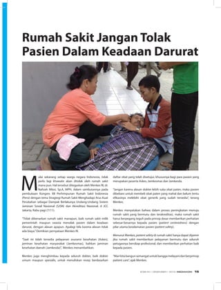 M
ulai sekarang setiap warga negara Indonesia, tidak
perlu lagi khawatir akan ditolak oleh rumah sakit
mana pun. Hal tersebut ditegaskan oleh Menkes RI, dr.
Nafsiah Mboi, Sp.A, MPH, dalam sambutannya pada
pembukaan Kongres XII Perhimpunan Rumah Sakit Indonesia
(Persi) dengan tema Stragtegi Rumah Sakit Menghadapi Arus Kuat
Perubahan sebagai Dampak Berlakunya Undang-Undang Sistem
Jaminan Sosial Nasional (SJSN) dan Akreditasi Nasional, d JCC
Jakarta, Rabu pagi (7/11).
“Tidak dibenarkan rumah sakit manapun, baik rumah sakit milik
pemerintah maupun swasta menolak pasien dalam keadaan
darurat, dengan alasan apapun. Apalagi bila karena alasan tidak
ada biaya.”Demikian pernyataan Menkes RI.
“Saat ini telah tersedia pelayanan asuransi kesehatan (Askes),
jaminan kesehatan masyarakat (Jamkesmas), bahkan jaminan
kesehatan daerah (Jamkesda)”, Menkes menambahkan.
Menkes juga menghimbau kepada seluruh dokter, baik dokter
umum maupun spesialis, untuk menuliskan resep berdasarkan
Rumah Sakit Jangan Tolak
Pasien Dalam Keadaan Darurat
daftar obat yang telah disetujui, khususnya bagi para pasien yang
merupakan peserta Askes, Jamkesmas dan Jamkesda.
“Jangan karena alasan dokter lebih suka obat paten, maka pasien
dibebani untuk membeli obat paten yang mahal dan belum tentu
efikasinya melebihi obat generik yang sudah tersedia”, terang
Menkes.
Menkes menyatakan bahwa dalam proses peningkatan menuju
rumah sakit yang bermutu dan terakreditasi, maka rumah sakit
harus berpegang teguh pada prinsip dasar memberikan perhatian
sebesar-besarnya kepada pasien (patient centeredness) dengan
pilar utama keselamatan pasien (patient safety).
Menurut Menkes, patient safety di rumah sakit hanya dapat dijamin
jika rumah sakit memberikan pelayanan bermutu dan seluruh
petugasnya bersikap profesional, dan memberikan perhatian baik
kepada pasien.
“Marikitabangunsemangatuntukbanggamelayanidanberprinsip
patient care”, ajak Menkes.
EDISI 40 I DESEMBER I 2012 MEDIAKOM 15
 