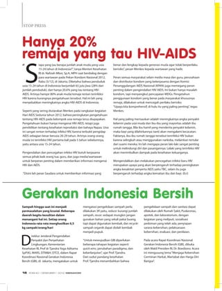 STOP PRESSSTOP PRESS
Sampah hingga saat ini menjadi
permasalahan yang krusial. Beberapa
daerah begitu kesulitan dalam
menangani hal ini. Setiap orang
Indonesia rata-rata menghasilkan 0,5
kg sampah/orang/hari
D
irektur Jenderal Pengendalian
Penyakit dan Penyehatan
Lingkungan, Kementerian
Kesehatan RI, Prof dr Tjandra Yoga Aditama
SpP(K), MARS, DTM&H, DTCE, dalam Rapat
Koordinasi Nasional Gerakan Indonesia
Bersih (GBI), di Jakarta, mengatakan untuk
Gerakan Indonesia Bersih
Hanya 20%
remaja yang tau hiv-aids
“
S
iapa yang tau berapa jumlah anak muda yang usia
15-24 tahun di Indonesia?”, tanya Menteri Kesehatan
RI dr. Nafsiah Mboi, Sp.A, MPH saat berdialog dengan
para wartawan pada Pekan Kondom Nasional 2012,
Rabu (5/12), di Jakarta. Diketahui bahwa penduduk
usia 15-24 tahun di Indonesia berjumlah 65 juta jiwa (28% dari
jumlah penduduk), dan hanya 20.6% yang tau tentang HIV-
AIDS. Artinya hampir 80% anak muda/remaja rentan terinfeksi
HIV karena kurangnya pengetahuan tersebut. Hal ini lah yang
menyebabkan meningkatnya angka HIV-AIDS di Indonesia.
Seperti yang sering diutarakan Menkes pada rangkaian kegiatan
Hari AIDS Sedunia tahun 2012, bahwa peningkatan pengetahuan
tentang HIV-AIDS pada kelompok usia remaja terus diupayakan.
Pengetahuan bukan hanya mengenai HIV-AIDS, tetapi juga
pendidikan tentang kesehatan reproduksi dan bahaya Napza. Usia
ini sangat rentan terhadap infeksi HIV, karena terbukti pengidap
AIDS sebagian besar berusia 20-29 tahun. Artinya orang-orang
muda ini terinfeksi HIV pertama kali pada 5 tahun sebelumnya,
yaitu antara usia 15-24 tahun.
Pengendalian dan pencegahan infeksi HIV butuh kerjasama
semua pihak baik orang tua, guru, dan juga media/wartawan
untuk berperan penting dalam memberikan informasi mengenai
HIV dan AIDS.
“Disini lah peran Saudara untuk memberikan informasi yang
benar dan lengkap kepada generasi muda agar tidak berperilaku
berisiko”, pesan Menkes kepada wartawan yang hadir.
Peran semua masyarakat selain media masa dan guru, perusahaan
dan distributor kondom yang bekerjasama dengan Komisi
Penanggulangan AIDS Nasional (KPAN) juga memegang peran
penting dalam pengendalian HIV AIDS. Ini bukan hanya masalah
kondom, tapi menyangkut pencapaian MDGs. Pengetahun
penggunaan kondom yang benar pada masyarakat khususnya
remaja, dilakukan untuk mencegah perilaku berisiko.
“Upaya kita komprehensif, di hulu itu yang paling penting”, tegas
Menkes.
Hal yang paling merisaukan adalah meningkatnya angka penyakit
kelamin pada usia muda dan ibu-ibu yang mayoritas adalah ibu
rumah tangga. Bila ibu hamil yang menderita penyakit kelamin,
maka bayi yang dilahirkannya nanti akan mengalami kecacatan.
Faktanya, ibu-ibu rumah tangga tersebut terinfeksi HIV bukan
karena selingkuh atau menggunakan narkoba, melainkan tertular
dari suami mereka. Ini lah mengapa peran laki-laki sangat penting
untuk melindungi diri dan pasangannya. Lelaki yang terinfeksi HIV
akan menimbulkan dampak pada kesehatan keluarganya.
Mengendalikan dan melakukan pencegahan infeksi baru HIV
merupakan upaya yang akan berpengaruh terhadap peningkatan
angka kesakitan penyerta AIDS yaitu TBC, selain itu juga
berpengaruh terhadap angka kematian ibu dan bayi. (Eci)
mengatasi pengelolaan sampah perlu
dilakukan 3R yaitu, reduce: kurangi jumlah
sampah, reuse: sedapat mungkin jangan
gunakan bahan yang sekali pakai buang,
tapi dapat digunakan kembali, dan recycle:
sampah organik dapat diolah kembali
menjadi pupuk.
“Untuk mewujudkan GBI diperlukan
beberapa tahapan kegiatan seperti
quick wins, perubahan paradigma, dan
keberlanjutan”, ujar Prof. Tjandra.
Dari sudut pandang kesehatan
Prof. Tjandra menambahkan bahwa
pengelolaan sampah dan sanitasi dapat
dilakukan oleh Rumah Sakit, Puskesmas,
apotek, dan laboratorium, dengan
kegiatan yang meliputi, sosialisasi
pedoman yang telah ada, penyiapan
sarana kebersihan, pelaksanaan
kebersihan, evaluasi, dan penilaian.
Pada acara Rapat Koordinasi Nasional
Gerakan Indonesia Bersih (GBI), dibuka
oleh Wakil Presiden RI, Dr. Boediono. Acara
ini mengusung tema“Menjaga Kebersihan
Cerminan Harkat, Martabat dan Harga Diri
Bangsa”.
EDISI 40 I DESEMBER I 2012 MEDIAKOM16
 