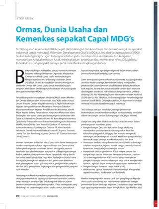 B
erkaitan dengan hal tesebut diatas, Menteri Kesehatan
bersama beberapa Pimpinan Organisasi Masyarakat
(Ormas) dan Mitra Dunia Usaha menandatangani
kesepakatan bersama di bidang kesehatan, Senin
(12/11) di Jakarta. Kesepakatan tersebut merupakan
komitmen Ormas dan Dunia Usaha untuk mendukung dan
berperan aktif dalam pembangunan kesehatan, khususnya pada
pencapaian indikator MDG’s.
Penandatanganan kesepakatan bersama (MoU) antara Menkes
dan Ormas dilakuan oleh Muhammad Jusuf Kalla selaku Ketua
Umum (Ketum) Dewan Masjid Indonesia, M.Faqih Ridha Ketum
Yayasan Jaringan Pesantren Nusantara, Anindyati Sulasikin
Murpratomo Ketum Yayasan Amal Bhakti Ibu Indonesia, dan M.
Akbar Kepala Bidang Pengkaderan Himpunan Mahasiswa Islam.
Sedangkan dari dunia usaha, penandatanganan dilakukan oleh
Gatot M. Suwandono Direktur Utama PT. Bank Negara Indonesia,
Dyah Anita Prihapsari Ketum Ikatan Wanita Pengusaha Indonesia
(IWAPI), Mada Shinta Dewi Presiden Direktur PT. Johnson &
Johnson Indonesia, Sandeep Sur Direktur PT. Novo Nordisk
Indonesia, Daniel Podiman Direktur Utama PT. Express Transido
Utama Tbk, dan Bambang Sutantio Direktur PT. Cisarua Mountain
Dairy (Cimory).
Menteri Kesehatan dr.Nafsiah Mboi, Sp.A, MPH dalam kesempatan
tersebut memaparkan fokus kegiatan Ormas dan Dunia Usaha
dalam pembangunan kesehatan. Ormas fokus pada promosi
kesehatan dan pemberdayaan masyarakat di lingkungan tempat
ibadah, sekolah, dan pesantren dalam berperilaku hidup bersih
dan sehat (PHBS) serta Desa Siaga Aktif. Sedangkan Dunia Usaha
fokus pada peningkatan kesehatan Ibu, penurunan kematian
anak, peningkatan status gizi masyarakat, pengendalian penyakit
HIV dan AIDS, penyehatan lingkungan dan pengendalian penyakit
tidak menular.
Pembangunan kesehatan tidak mungkin dilaksanakan sendiri
oleh jajaran kesehatan, begitu pula Jaminan kesehatan Semesta
hanya mungkin terwujud jika didukung oleh seluruh jajaran
pemerintah dan swasta serta masyarakat.“Pada kesempatan yang
berbahagia ini saya mengajak dunia usaha, ormas, dan seluruh
STOP PRESSSTOP PRESS
lapisan masyarakat agar berperan positif dalam mewujudkan
jaminan kesehatan semesta”, ujar Menkes.
Demi terwujudnya jaminan kesehatan semesta atau yang disebut
universal health coverage, Pemerintah sedang menyiapkan
pelaksanaan Sistem Jaminan Sosial Nasional Bidang Kesehatan
baik regulasi, sarana dan prasarana serta sumber daya manusia
dan kegiatan sosialisasi. Hal ini sesuai dengan amanat Undang-
Undang (UU) No. 40 tentang Sistem Jaminan Kesehatan Nasional
(SJSN) dan UU No. 24 tahun 2011 tentang Badan Penyelenggaraan
Jaminan Sosial (BPJS). Diharapkan tahun 2019 jaminan kesehatan
semesta ini sudah dapat terwujud di Indonesia.
“kita sebagai petugas kesehatan, sebagai pemerintah
berkewajiban untuk membantu rakyat sehat dan tetap sehat dari
dalam kandungan sampai Tuhan panggil dia”, tegas Menkes.
Upaya lain yang telah dilakukan dunia usaha dan ormas dalam
pembangunan kesehatan, yaitu :
•	 Pengembangan Desa dan Kelurahan Siaga Aktif yang
menekankan pada terbentuknya masyarakat desa dan
kelurahan yang peduli, tanggap dan mampu mengenali,
mencegah, serta mengatasi masalah kesehatan yang dihadapi,
termasuk upaya peningkatan kesehatan ibu dan anak.
•	 Penerapan Perilaku Hidup Bersih dan Sehat (PHBS) di berbagai
tatanan masyarakat, seperti : rumah tangga, sekolah, institusi
kesehatan, tempat kerja dan tempat umum.
•	 Penyediaan fasilitas pemberian ASI di tempat umum dan
tempat kerja, sesuai Peraturan Pemerintah Nomor 33 tahun
2012 tentang Pemberian ASI Eksklusif yang mewajibkan
pengelola tempat umum dan tempat kerja untuk menyediakan
fasilitas agar ibu dapat menyusui bayinya atau memerah ASI.
•	 Pengembangan Kawasan Tanpa Rokok (KTR).
•	 Pelaksanaan  Upaya  Kesehatan  Bersumberdaya  Masyarakat   
seperti Posyandu, Poskestren, dan Posbindu.
Menkes menyampaikan terima kasih dan penghargaan kepada
dunia usaha dan ormas atas kerjasamanya selama ini dengan
pemerintah dalam berbagai kegiatan.“Selanjutnya saya berharap
agar upaya-upaya tersebut dapat ditingkatkan”, ujar Menkes. (Eci)
Ormas, Dunia Usaha dan
Kemenkes sepakat Capai MDG’s
Pembangunan kesehatan tidak terlepas dari dukungan dan komitmen dari seluruh warga masyarakat
Indonesia untuk mencapai Millenium Development Goal’s (MDG’s). Lima dari delapan agenda MDG’s
berkaitan langsung dengan bidang kesehatan yaitu memberantas kemiskinan dan kelaparan,
menurunkan Angka Kematian Anak, meningkatkan kesehatan Ibu, memerangi HIV/AIDS, Malaria,
Tuberkulosis, dan penyakit lainnya, serta melestarikan lingkungan hidup.
EDISI 40 I DESEMBER I 2012 MEDIAKOM20
 