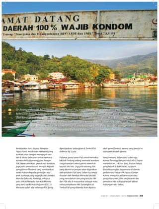 Dr Ananya Mandal, MD, seperti dilansir Dumai Pos, menyatakan HIV adalah virus yang merusak
kekebalan tubuh. Sementara, AIDS adalah tahap terakhir penyakit mematikan yang disebabkan
oleh kerusakan yang parah pada sistem kekebalan tubuh. Jadi dapat dikatakan bahwa, HIV/AIDS
adalah penyakit mematikan yang dialami oleh manusia ketika sistem tubuhnya telah rusak. WHO
memperkirakan bahwa sekitar 34 juta orang di dunia terjangkit HIV. Virus tersebut menyebar luas
terutama di bagian sub-sahara Afrika, seperti Afrika Selatan, Zimbabwe, dan Mozambik.
Berdasarkan fakta di atas, Pemprov
Papua harus melakukan intervensi yang
konkret yakni dengan menyergah laki-
laki di lokasi pelacuran untuk memakai
kondom ketika bersenggama dengan
PSK. Meski demikian, pemakaian kondom
juga perlu pemantauan. Merujuk kepada
pengalaman Thailand yang memberikan
sanksi hukum kepada germo jika ada
anak buahnya yang terjangkit IMS (Infeksi
Menular Seksual). Anehnya, di Papua
yaitu di Kab Merauke dan Kab Mimika
yang kena sanksi hukum justru PSK. Di
Merauke sudah ada beberapa PSK yang
dipenjarakan, sedangkan di Timika PSK
didenda Rp 5 juta.
Padahal, posisi tawar PSK untuk memaksa
laki-laki‘hidung belang’memakai kondom
sangat rendah karena germo memihak
kepada laki-laki. Lagi pula seorang PSK
yang dikirim ke penjara akan digantikan
oleh puluhan PSK‘baru’. Selain itu, tanpa
disadari oleh Pemkab Merauke laki-laki
yang menularkan dan yang tertular HIV
dari PSK ada di masyarakat sebagai mata
rantai penyebaran HIV. Sedangkan di
Timika PSK yang didenda akan dipaksa
oleh germo bekerja karena uang denda itu
dipinjamkan oleh germo.
Yang menarik, dalam satu bulan saja,
Komisi Penanggulangan AIDS (KPS) Papua
menemukan 21 kasus baru. Itupun hanya
yang terjadi di kota besar, Jayapura.
Bisa dibayangkan bagaimana di daerah
pedalaman. Ketua KPA Papua, Contan
Karma, mengatakan bahwa dari data
yang dilaporkan, 90% penyebaran dan
penularan HIV di Papua terjadi akibat
hubungan seks bebas.
EDISI 40 I DESEMBER I 2012 MEDIAKOM 39
 