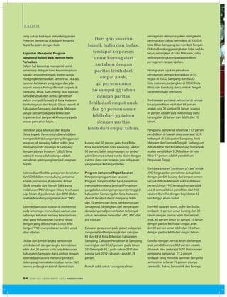 RAGAM
yang cukup baik agar penyelenggaraan
Program Jampersal di wilayah kerjanya
dapat berjalan dengan baik.
Kapasitas Manajerial Program
Jampersal Relatif Baik Namun Perlu
Perbaikan
Dalam hal kapasitas manajerial untuk
sementara didapati hasil Kepemimpinan
Kepala Dinas berdampak dalam upaya
mengimplementasikan Jampersal. Jika ada
turunan kebijakan yang tegas dan jelas
seperti adanya Perbup/Perwali (seperti di
Sampang, Blitar, Kab Loteng) atau bahkan
hanya kesepakatan (ketika penelitian
belum menjadi Perwali) di kota Mataram
dan ketegasan dari Kepala Dinas seperti di
Kabupaten Sampang dan Kota Mataram
sangat berdampak pada kelancaran
implementasi Jampersal khususnya pada
proses pencairan klaim.
Demikian juga advokasi dari kepala
Dinas kepada Pemerintah daerah dalam
memperoleh dukungan penyelenggaraan
program, di samping faktor politis juga
mempengaruhi misalnya di Sampang
dengan adanya Program“LIBAS”lima
bebas di mana salah satunya adalah
persalinan gratis yang menjadi program
Bupati.
Ketersediaan fasilitas pelayanan kesehatan
dan SDM dalam mendukung jampersal
adalah puskesmas, Puskesmas Poned,
Klinik bersalin dan Rumah Sakit yang
melakukan“PKS”dengan Dinas Kesehatan,
juga bidan di puskesmas dan BPM (Bidan
praktek Mandiri) yang melakukan“PKS”.
Ketersediaan obat-obatan di puskesmas
pada umumnya mencukupi, namun ada
beberapa keluhan tentang ketersediaan
obat yang terbatas dan kurang sesuai
dengan yang dibutuhkan. Untuk BPM
dengan“PKS”menyediakan sendiri untuk
obat-obatan.
Dilihat dari jumlah angka kemiskinan
untuk daerah dengan angka kemiskinan
lebih dari 20 persen yaitu untuk kawasan
Kabupaten Sampang dan Lombok tengah,
ketersediaan sarana menurut persepsi
bidan yang menyatakan cukup hanya 56,1
persen, sedangkan daerah kemiskinan
kurang dari 20 persen yaitu Kota Blitar,
Kota Mataram dan Kota Bandung, sekitar
90 persen. Salah satu masalah itu timbul
yakni lamanya antara waktu klaim dengan
cairnya dana dan besaran jasa pelayanan
yang sampai ke tangan bidan.
Program Jampersal Tepat Sasaran
Ketepatan program dan sasaran
Program Jampersal dari hasil penelitian
menunjukkan dana Jaminan Persalinan
yang dialokasikan penyerapan tertinggi di
kabupaten Sampang dan kota Mataram,
daerah tersebut dapat menyerap lebih
dari 70 persen dari dana Jamkesmas dan
Jamapersal. Sedangkan dari penyerapan
dana Jampersal pemanfaatan terbanyak
untuk persalinan kemudian ANC, PNC dan
pra rujukan.
Cakupan pelayanan pada paket pelayanan
Jampersal terlihat peningkatan cakupan
K1 dan K4 di Kota Blitar dan Kabupaten
Sampang. Cakupan Persalinan di Sampang
meningkat dari 87,67 persen pada tahun
2010 menjadi 93,2 pada tahun 2011 dan
sampai juni 2012 cakupan capai 45,78
persen.
Rumah sakit untuk kasus persalinan
pervaginam dengan rujukan mengalami
peningkatan cukup bermakna di RSUD di
Kota Blitar, Sampang dan Lombok Tengah .
Di Kota Bandung peningkatan tidak terlalu
besar, sedangkan di kota Mataram justru
terlihat peningkatan pada persalinan
pervaginam tanpa rujukan.
Peningkatan rujukan persalinan
pervaginam dengan komplikasi di RS
terjadi di RSUD Sampang dan RSUD
Kota mataram, sedangkan di RSUD Kota
Blitar,kota Bandung dan Lombok Tengah
kecenderungan menurun.
Dari sasaran pemakai Jampersal di semua
lokasi penelitian lebih dari 60 persen
adalah usia 20 sampai 35 tahun, sisanya
40 persen adalah usia risiko tinggi yaitu
kurang dari 20 tahun dan lebih dari 35
tahun.
Pengguna Jampersal sebanyak 71,9 persen
pendidikan di bawah atau sederajat SLTP,
terbanyak di Kabupaten Sampang, Kota
Mataram dan Lombok Tengah. Sedangkam
di Kota Blitar dan Kota Bandung terbanyak
adalah pendidikan SLTA bahkan di kota
Blitar 17 persen adalah pendidikan
Perguruan Tinggi.
Dari data sasaran“continum of care”untuk
ANC lengkap dan persalinan cukup baik
dengan jumlah kurang dari empat persen
kecuali di Kota Mataram sekitar delapan
persen. Untuk PNC lengkap hampir tidak
ada di semua lokasi penelitian dari 192
sasaran ibu nifas dengan bayi diatas 42
hari hingga enam bulan.
Dari 460 sasaran bumil, bulin dan bufas,
terdapat 10 persen umur kurang dari 20
tahun dengan paritas lebih dari empat
anak, 40 persen umur 20 sampai 35 tahun
dengan paritas lebih dari empat anak
dan 50 persen umur lebih dari 35 tahun
dengan paritas lebih dari empat tahun.
Dan ibu dengan peritas lebih dari empat
anak pendidikannya 88,9 persen adalah
dibawah atau sederajat SLTP. Dari sasaran
pengguna Jampersal 27,2 persen
terdapat yang memiliki Jaminan lain yaitu
Jamkesmas sebesar 76 persen sisanya
Jamkesda, Askes, Jamsostek dan lainnya.
Dari 460 sasaran
bumil, bulin dan bufas,
terdapat 10 persen
umur kurang dari
20 tahun dengan
paritas lebih dari
empat anak,
40 persen umur
20 sampai 35 tahun
dengan paritas
lebih dari empat anak
dan 50 persen umur
lebih dari 35 tahun
dengan paritas
lebih dari empat tahun.
EDISI 40 I DESEMBER I 2012 MEDIAKOM54
 