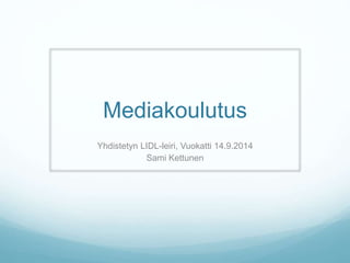 Mediakoulutus 
Yhdistetyn LIDL-leiri, Vuokatti 14.9.2014 
Sami Kettunen 
 