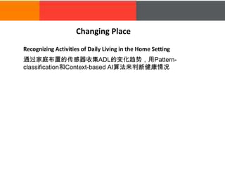 Recognizing Activities of Daily Living in the Home Setting
Changing Place
通过家庭布置的传感器收集ADL的变化趋势，用Pattern-
classification和Context-based AI算法来判断健康情况
 