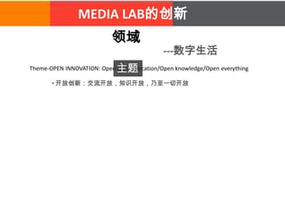 MEDIA LAB的创新
领域
---数字生活
Theme-OPEN INNOVATION: Open communication/Open knowledge/Open everything主题
• 开放创新：交流开放，知识开放，乃至一切开放
 