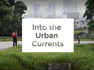 Andreas Schlegel medialab.lasalle.edu.sg
Into the Urban Currents 15 June 2017
 