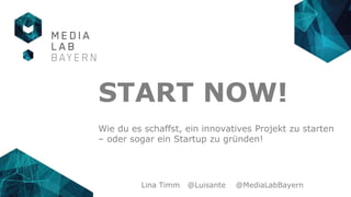 Lina Timm @Luisante @MediaLabBayern
START NOW!
Wie du es schaffst, ein innovatives Projekt zu starten
– oder sogar ein Startup zu gründen!
 