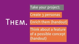 Take your project:
        Create 3 personas

Them.   Enrich them (handout)
        Think about a feature
        of a possible concept
        (handout)
 