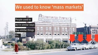 We used to know ‘mass markets’

People used to

Act in similar ways

Buy similar things

Etc.
 