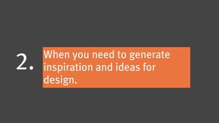 When you need to generate
2.   inspiration and ideas for
     design.
 