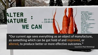 “Our current age sees everything as an object of manufacture,
as something which can be got hold of and improved, or
altered, to produce better or more effective outcomes.”
                                               (Laurence Paul Hemming)

                                                      Photo credits: Brankopopvicblog
 